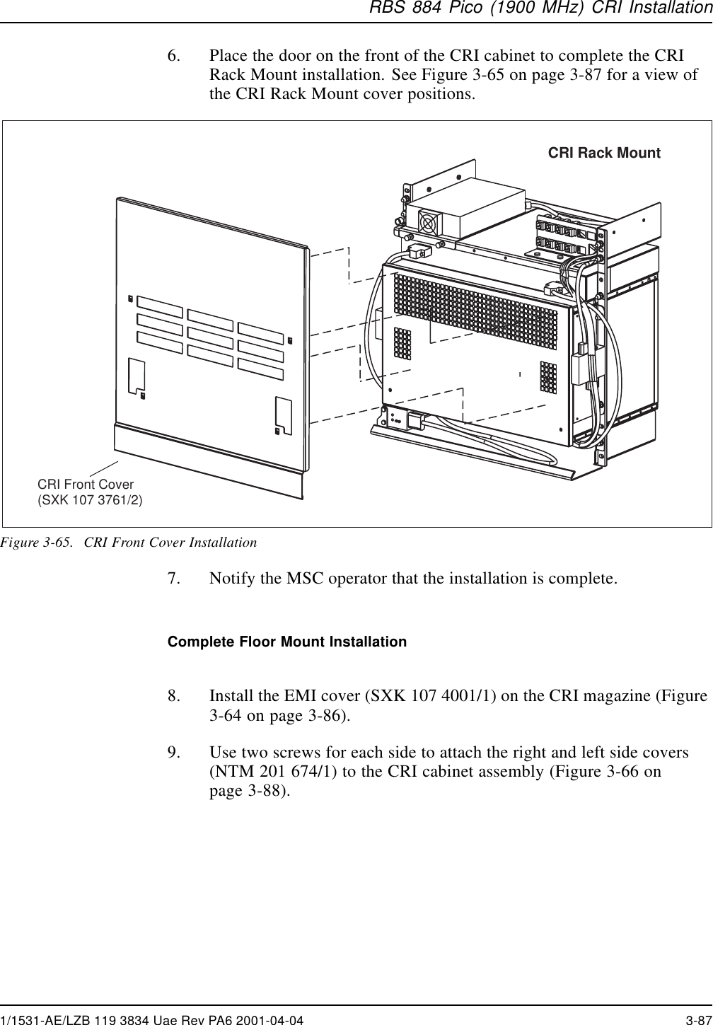RBS 884 Pico (1900 MHz) CRI Installation6. Place the door on the front of the CRI cabinet to complete the CRIRack Mount installation. See Figure 3-65 on page 3-87 for a view ofthe CRI Rack Mount cover positions.CRI Front Cover(SXK 107 3761/2)CRI Rack MountFigure 3-65. CRI Front Cover Installation7. Notify the MSC operator that the installation is complete.Complete Floor Mount Installation8. Install the EMI cover (SXK 107 4001/1) on the CRI magazine (Figure3-64 on page 3-86).9. Usetwoscrewsforeachsidetoattachtherightandleftsidecovers(NTM 201 674/1) to the CRI cabinet assembly (Figure 3-66 onpage 3-88).1/1531-AE/LZB 119 3834 Uae Rev PA6 2001-04-04 3-87