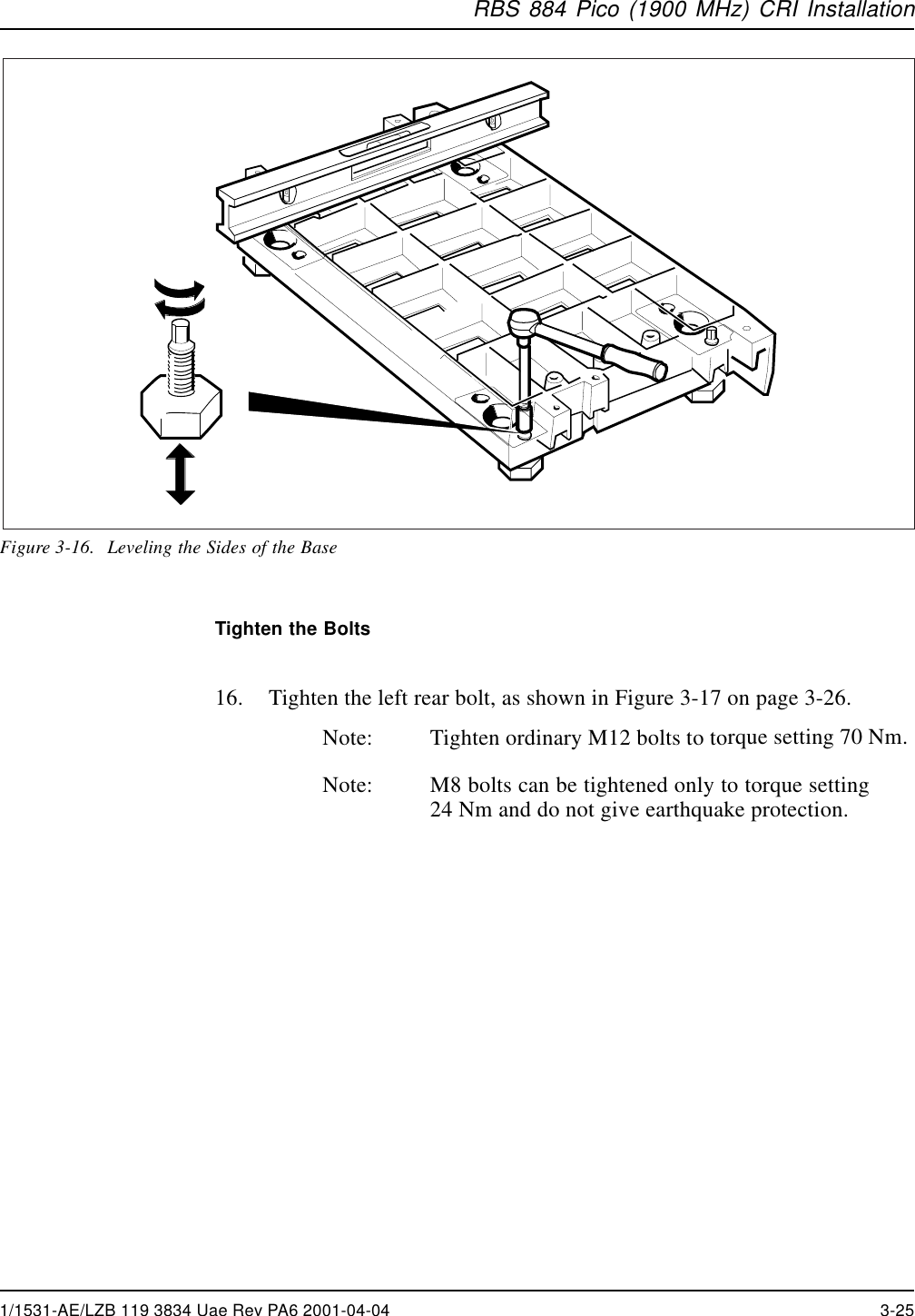 RBS 884 Pico (1900 MHz) CRI InstallationFigure 3-16. Leveling the Sides of the BaseTighten the Bolts16. Tighten the left rear bolt, as shown in Figure 3-17 on page 3-26.Note: Tighten ordinary M12 bolts to torque setting 70 Nm.Note: M8 bolts can be tightened only to torque setting24 Nm and do not give earthquake protection.1/1531-AE/LZB 119 3834 Uae Rev PA6 2001-04-04 3-25