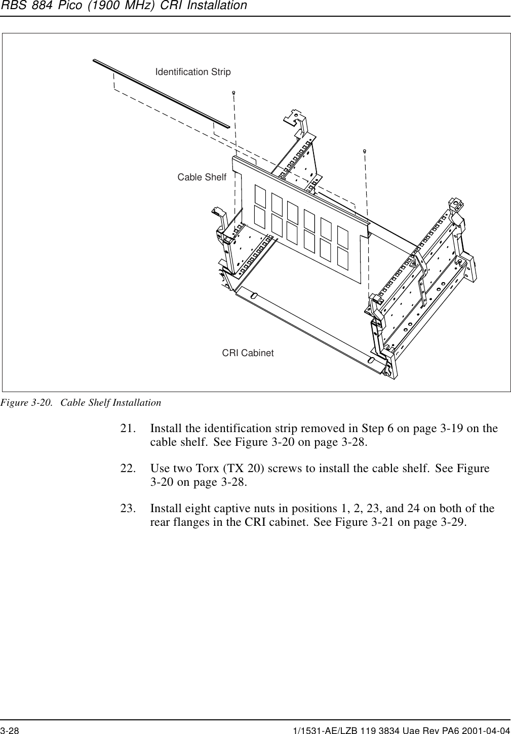 RBS 884 Pico (1900 MHz) CRI InstallationIdentification StripCable ShelfCRI CabinetFigure 3-20. Cable Shelf Installation21. InstalltheidentificationstripremovedinStep6onpage3-19onthecable shelf. See Figure 3-20 on page 3-28.22. Use two Torx (TX 20) screws to install the cable shelf. See Figure3-20 on page 3-28.23. Install eight captive nuts in positions 1, 2, 23, and 24 on both of therear flanges in the CRI cabinet. See Figure 3-21 on page 3-29.3-28 1/1531-AE/LZB 119 3834 Uae Rev PA6 2001-04-04