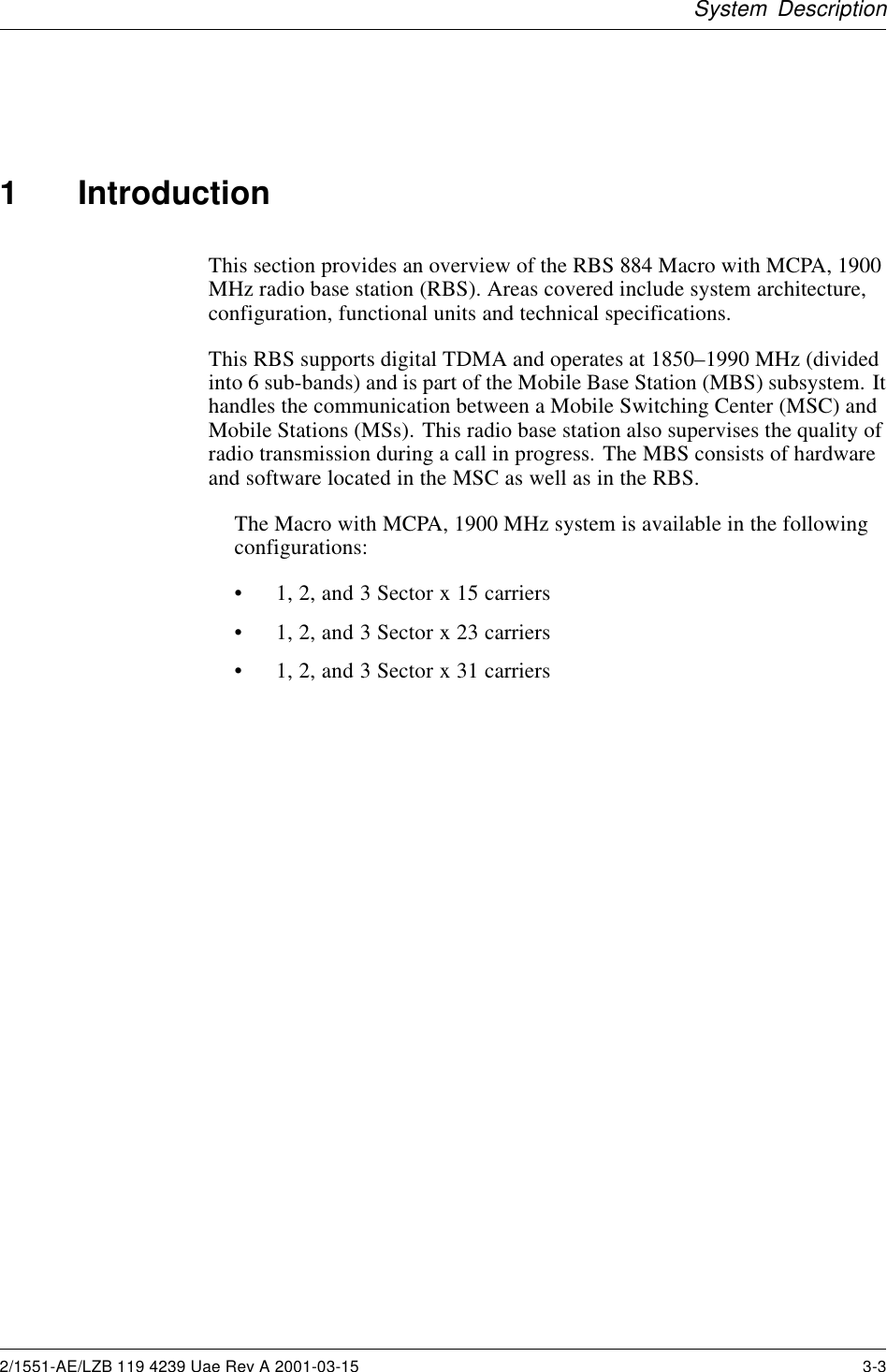 System Description1 IntroductionThis section provides an overview of the RBS 884 Macro with MCPA, 1900MHz radio base station (RBS). Areas covered include system architecture,configuration, functional units and technical specifications.This RBS supports digital TDMA and operates at 1850–1990 MHz (dividedinto 6 sub-bands) and is part of the Mobile Base Station (MBS) subsystem. Ithandles the communication between a Mobile Switching Center (MSC) andMobile Stations (MSs). This radio base station also supervises the quality ofradio transmission during a call in progress. The MBS consists of hardwareand software located in the MSC as well as in the RBS.The Macro with MCPA, 1900 MHz system is available in the followingconfigurations:• 1, 2, and 3 Sector x 15 carriers• 1, 2, and 3 Sector x 23 carriers• 1, 2, and 3 Sector x 31 carriers2/1551-AE/LZB 119 4239 Uae Rev A 2001-03-15 3-3