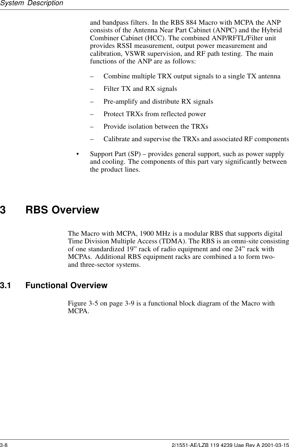 System Descriptionand bandpass filters. In the RBS 884 Macro with MCPA the ANPconsists of the Antenna Near Part Cabinet (ANPC) and the HybridCombiner Cabinet (HCC). The combined ANP/RFTL/Filter unitprovides RSSI measurement, output power measurement andcalibration, VSWR supervision, and RF path testing. The mainfunctions of the ANP are as follows:– Combine multiple TRX output signals to a single TX antenna– Filter TX and RX signals– Pre-amplify and distribute RX signals– Protect TRXs from reflected power– Provide isolation between the TRXs– Calibrate and supervise the TRXs and associated RF components• Support Part (SP) – provides general support, such as power supplyand cooling. The components of this part vary significantly betweenthe product lines.3 RBS OverviewThe Macro with MCPA, 1900 MHz is a modular RBS that supports digitalTime Division Multiple Access (TDMA). The RBS is an omni-site consistingof one standardized 19” rack of radio equipment and one 24” rack withMCPAs. Additional RBS equipment racks are combined a to form two-and three-sector systems.3.1 Functional OverviewFigure 3-5 on page 3-9 is a functional block diagram of the Macro withMCPA.3-8 2/1551-AE/LZB 119 4239 Uae Rev A 2001-03-15