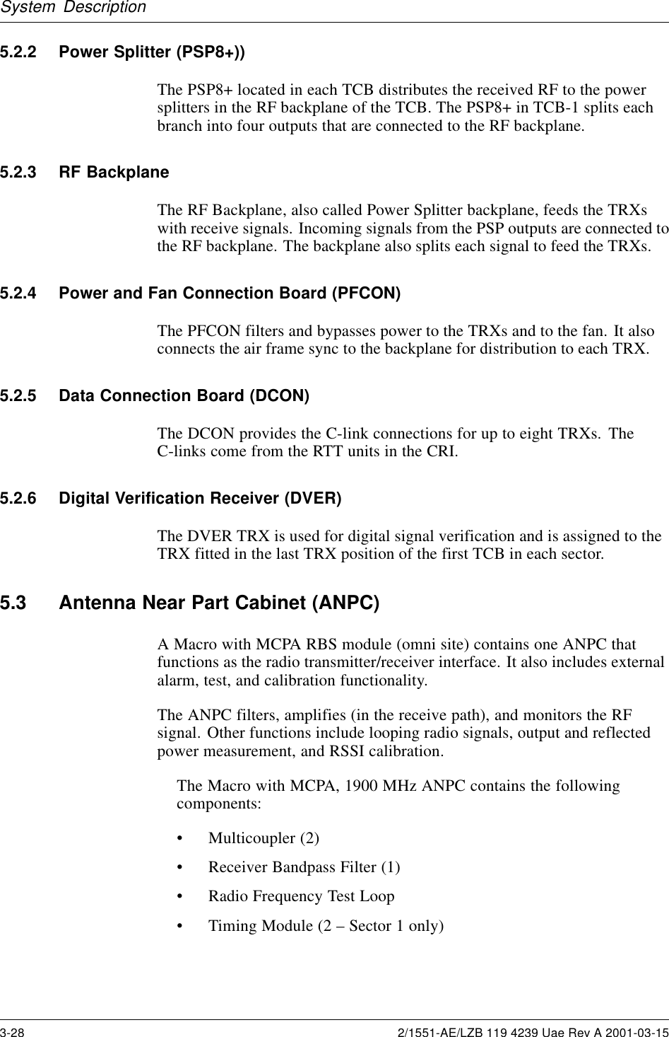 System Description5.2.2 Power Splitter (PSP8+))The PSP8+ located in each TCB distributes the received RF to the powersplitters in the RF backplane of the TCB. The PSP8+ in TCB-1 splits eachbranch into four outputs that are connected to the RF backplane.5.2.3 RF BackplaneThe RF Backplane, also called Power Splitter backplane, feeds the TRXswith receive signals. Incoming signals from the PSP outputs are connected tothe RF backplane. The backplane also splits each signal to feed the TRXs.5.2.4 Power and Fan Connection Board (PFCON)The PFCON filters and bypasses power to the TRXs and to the fan. It alsoconnects the air frame sync to the backplane for distribution to each TRX.5.2.5 Data Connection Board (DCON)The DCON provides the C-link connections for up to eight TRXs. TheC-links come from the RTT units in the CRI.5.2.6 Digital Verification Receiver (DVER)The DVER TRX is used for digital signal verification and is assigned to theTRX fitted in the last TRX position of the first TCB in each sector.5.3 Antenna Near Part Cabinet (ANPC)A Macro with MCPA RBS module (omni site) contains one ANPC thatfunctions as the radio transmitter/receiver interface. It also includes externalalarm, test, and calibration functionality.The ANPC filters, amplifies (in the receive path), and monitors the RFsignal. Other functions include looping radio signals, output and reflectedpower measurement, and RSSI calibration.The Macro with MCPA, 1900 MHz ANPC contains the followingcomponents:• Multicoupler (2)• Receiver Bandpass Filter (1)• Radio Frequency Test Loop• Timing Module (2 – Sector 1 only)3-28 2/1551-AE/LZB 119 4239 Uae Rev A 2001-03-15