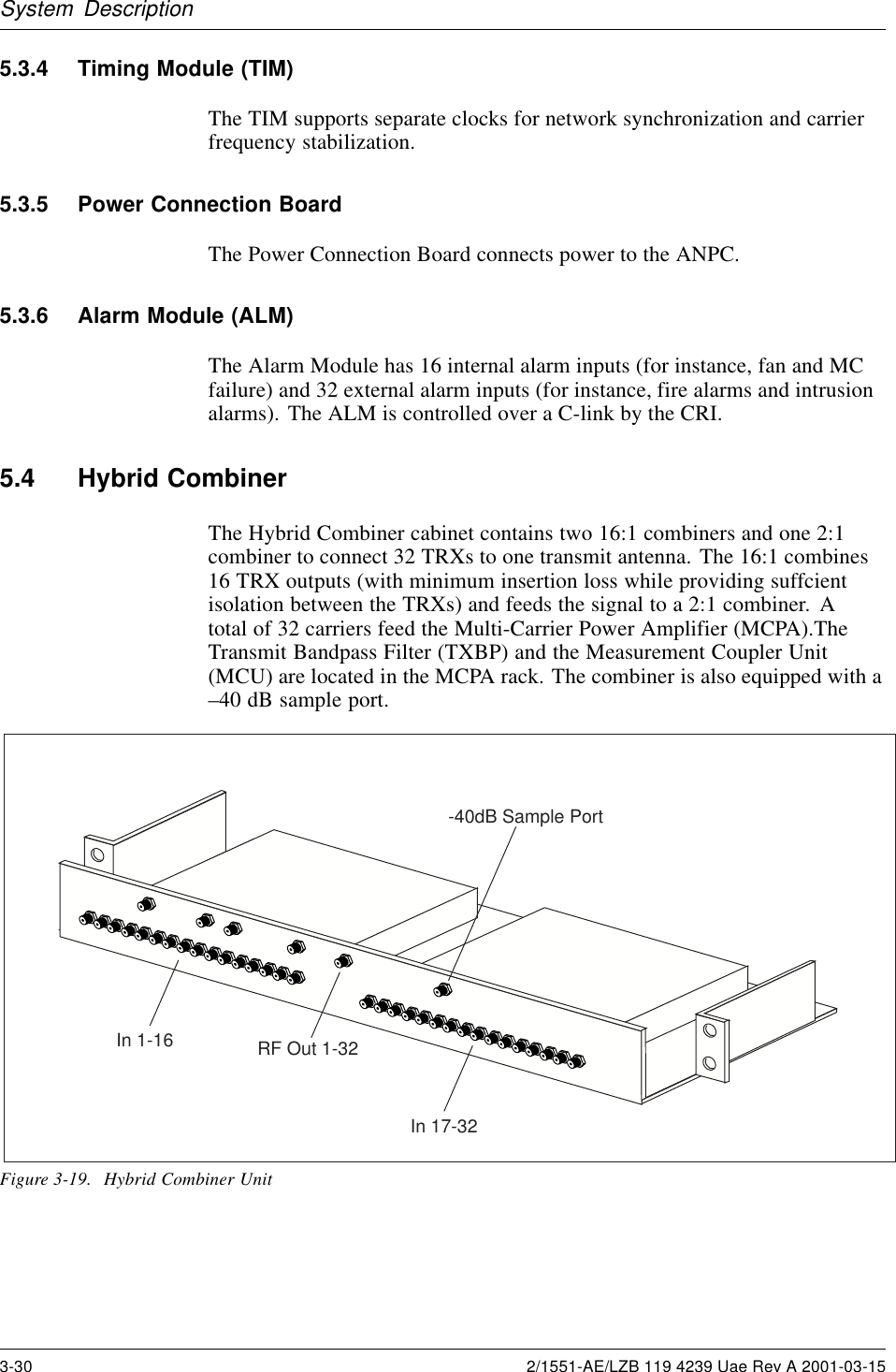 System Description5.3.4 Timing Module (TIM)The TIM supports separate clocks for network synchronization and carrierfrequency stabilization.5.3.5 Power Connection BoardThe Power Connection Board connects power to the ANPC.5.3.6 Alarm Module (ALM)The Alarm Module has 16 internal alarm inputs (for instance, fan and MCfailure) and 32 external alarm inputs (for instance, fire alarms and intrusionalarms). The ALM is controlled over a C-link by the CRI.5.4 Hybrid CombinerThe Hybrid Combiner cabinet contains two 16:1 combiners and one 2:1combiner to connect 32 TRXs to one transmit antenna. The 16:1 combines16 TRX outputs (with minimum insertion loss while providing suffcientisolation between the TRXs) and feeds the signal to a 2:1 combiner. Atotal of 32 carriers feed the Multi-Carrier Power Amplifier (MCPA).TheTransmit Bandpass Filter (TXBP) and the Measurement Coupler Unit(MCU) are located in the MCPA rack. The combiner is also equipped with a–40 dB sample port.RF Out 1-32-40dB Sample PortIn 1-16In 17-32Figure 3-19. Hybrid Combiner Unit3-30 2/1551-AE/LZB 119 4239 Uae Rev A 2001-03-15