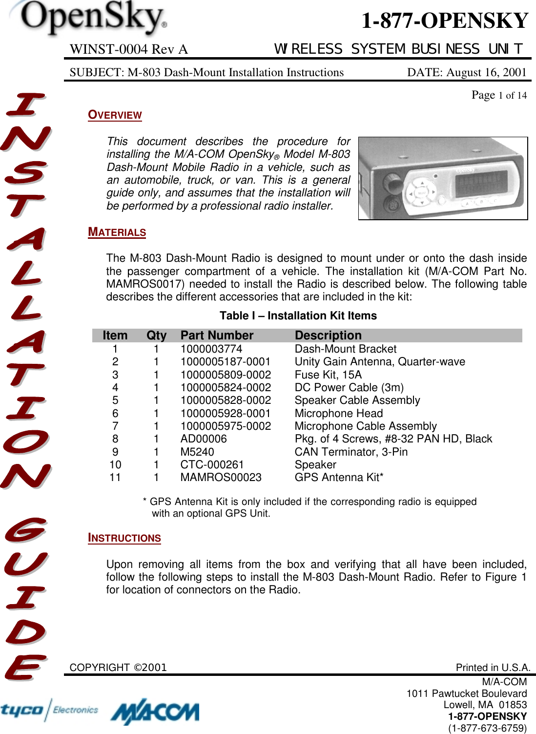 WINST-0004 Rev A WIRELESS SYSTEM BUSINESS UNITSUBJECT: M-803 Dash-Mount Installation Instructions DATE: August 16, 2001Page 1 of 14COPYRIGHT ©2001 Printed in U.S.A.M/A-COM1011 Pawtucket BoulevardLowell, MA  018531-877-OPENSKY(1-877-673-6759)1-877-OPENSKYOVERVIEWThis document describes the procedure forinstalling the M/A-COM OpenSky® Model M-803Dash-Mount Mobile Radio in a vehicle, such asan automobile, truck, or van. This is a generalguide only, and assumes that the installation willbe performed by a professional radio installer.MATERIALSThe M-803 Dash-Mount Radio is designed to mount under or onto the dash insidethe passenger compartment of a vehicle. The installation kit (M/A-COM Part No.MAMROS0017) needed to install the Radio is described below. The following tabledescribes the different accessories that are included in the kit:Table I – Installation Kit ItemsItem Qty Part Number Description1 1 1000003774 Dash-Mount Bracket2 1 1000005187-0001 Unity Gain Antenna, Quarter-wave3 1 1000005809-0002 Fuse Kit, 15A4 1 1000005824-0002 DC Power Cable (3m)5 1 1000005828-0002 Speaker Cable Assembly6 1 1000005928-0001 Microphone Head7 1 1000005975-0002 Microphone Cable Assembly8 1 AD00006 Pkg. of 4 Screws, #8-32 PAN HD, Black9 1 M5240 CAN Terminator, 3-Pin10 1 CTC-000261 Speaker11 1 MAMROS00023 GPS Antenna Kit** GPS Antenna Kit is only included if the corresponding radio is equippedwith an optional GPS Unit.INSTRUCTIONSUpon removing all items from the box and verifying that all have been included,follow the following steps to install the M-803 Dash-Mount Radio. Refer to Figure 1for location of connectors on the Radio.