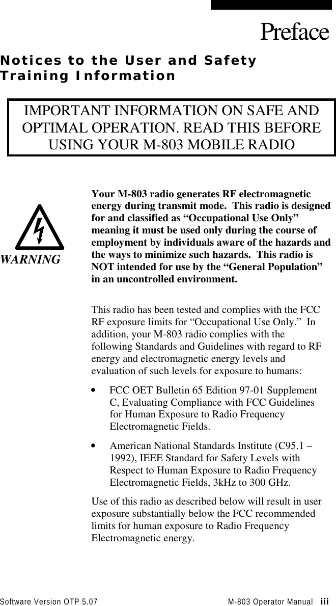 Software Version OTP 5.07 M-803 Operator Manual   iiiiiiiiiiiiPrefaceNotices to the User and SafetyTraining InformationIMPORTANT INFORMATION ON SAFE ANDOPTIMAL OPERATION. READ THIS BEFOREUSING YOUR M-803 MOBILE RADIOWARNINGYour M-803 radio generates RF electromagneticenergy during transmit mode.  This radio is designedfor and classified as “Occupational Use Only”meaning it must be used only during the course ofemployment by individuals aware of the hazards andthe ways to minimize such hazards.  This radio isNOT intended for use by the “General Population”in an uncontrolled environment.This radio has been tested and complies with the FCCRF exposure limits for “Occupational Use Only.”  Inaddition, your M-803 radio complies with thefollowing Standards and Guidelines with regard to RFenergy and electromagnetic energy levels andevaluation of such levels for exposure to humans:• FCC OET Bulletin 65 Edition 97-01 SupplementC, Evaluating Compliance with FCC Guidelinesfor Human Exposure to Radio FrequencyElectromagnetic Fields.• American National Standards Institute (C95.1 –1992), IEEE Standard for Safety Levels withRespect to Human Exposure to Radio FrequencyElectromagnetic Fields, 3kHz to 300 GHz.Use of this radio as described below will result in userexposure substantially below the FCC recommendedlimits for human exposure to Radio FrequencyElectromagnetic energy.