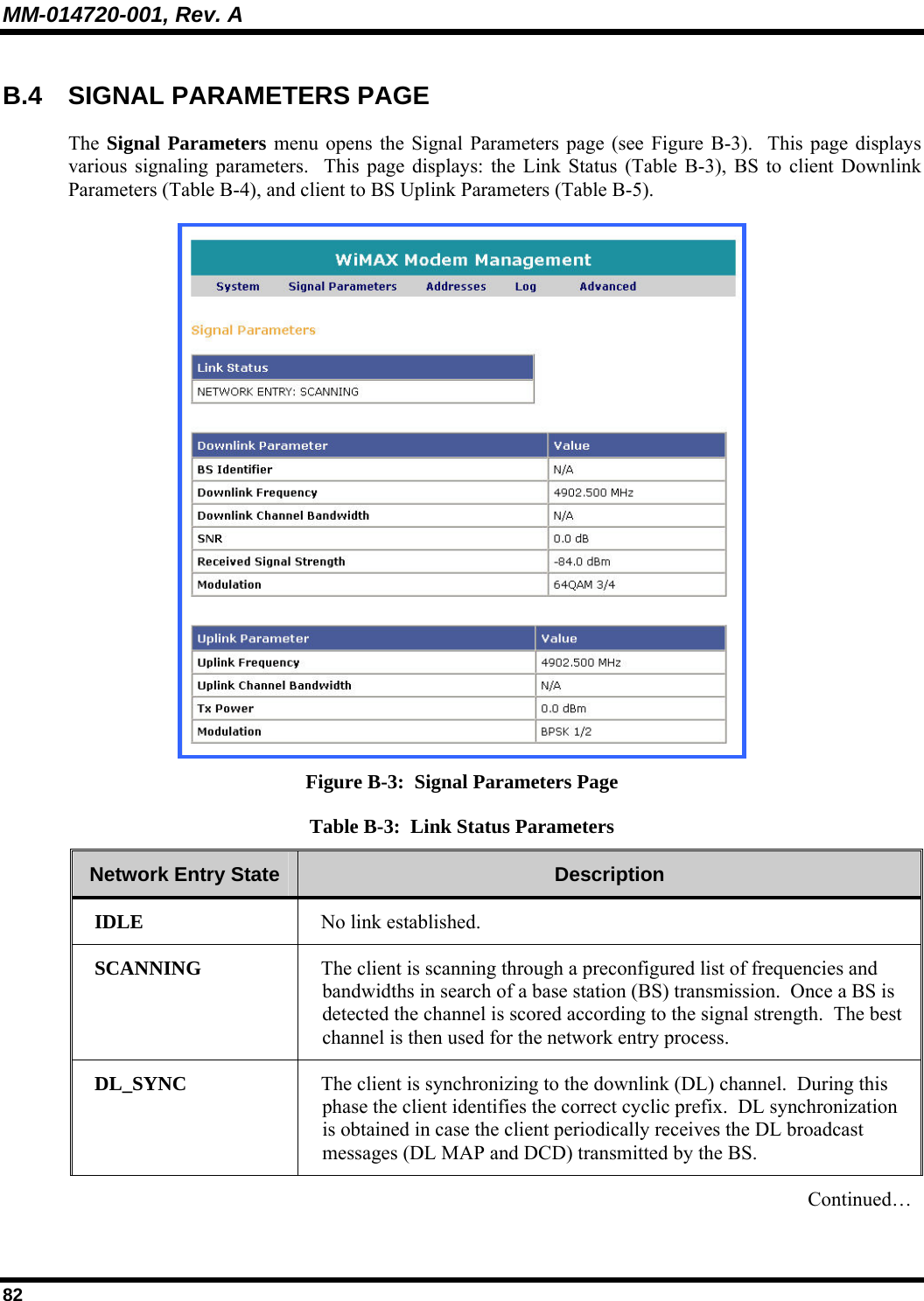 MM-014720-001, Rev. A 82 B.4  SIGNAL PARAMETERS PAGE The  Signal Parameters menu opens the Signal Parameters page (see Figure B-3).  This page displays various signaling parameters.  This page displays: the Link Status (Table B-3), BS to client Downlink Parameters (Table B-4), and client to BS Uplink Parameters (Table B-5).    Figure B-3:  Signal Parameters Page Table B-3:  Link Status Parameters Network Entry State  Description  IDLE  No link established. SCANNING  The client is scanning through a preconfigured list of frequencies and bandwidths in search of a base station (BS) transmission.  Once a BS is detected the channel is scored according to the signal strength.  The best channel is then used for the network entry process.   DL_SYNC  The client is synchronizing to the downlink (DL) channel.  During this phase the client identifies the correct cyclic prefix.  DL synchronization is obtained in case the client periodically receives the DL broadcast messages (DL MAP and DCD) transmitted by the BS.    Continued…