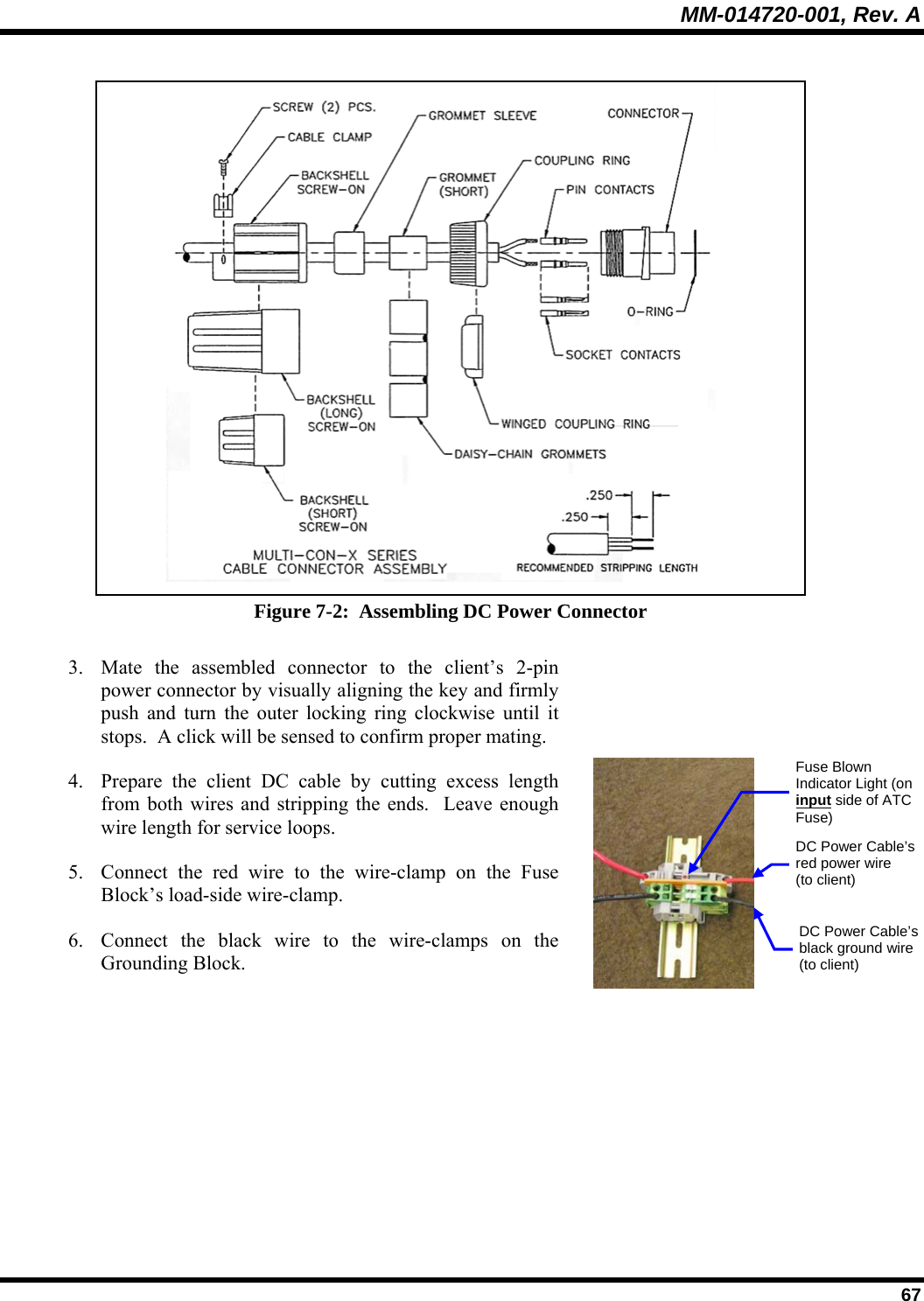 MM-014720-001, Rev. A  67  Figure 7-2:  Assembling DC Power Connector 3. Mate the assembled connector to the client’s 2-pin power connector by visually aligning the key and firmly push and turn the outer locking ring clockwise until it stops.  A click will be sensed to confirm proper mating.  4. Prepare the client DC cable by cutting excess length from both wires and stripping the ends.  Leave enough wire length for service loops. 5. Connect the red wire to the wire-clamp on the Fuse Block’s load-side wire-clamp. 6. Connect the black wire to the wire-clamps on the Grounding Block.  DC Power Cable’s red power wire (to client) DC Power Cable’s black ground wire(to client) Fuse Blown Indicator Light (on input side of ATC Fuse)