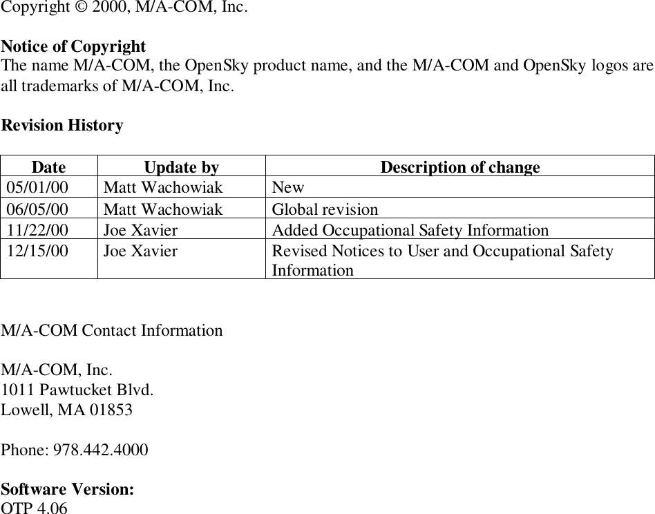 Copyright © 2000, M/A-COM, Inc.Notice of CopyrightThe name M/A-COM, the OpenSky product name, and the M/A-COM and OpenSky logos areall trademarks of M/A-COM, Inc.Revision HistoryDate Update by Description of change05/01/00 Matt Wachowiak New06/05/00 Matt Wachowiak Global revision11/22/00 Joe Xavier Added Occupational Safety Information12/15/00 Joe Xavier Revised Notices to User and Occupational SafetyInformationM/A-COM Contact InformationM/A-COM, Inc.1011 Pawtucket Blvd.Lowell, MA 01853Phone: 978.442.4000Software Version:OTP 4.06