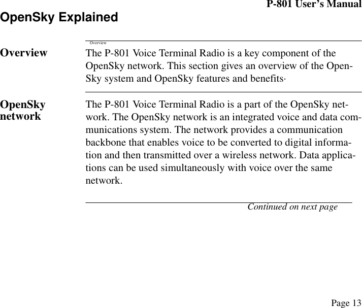 P-801 User’s ManualPage 13OpenSky ExplainedOverviewOverview The P-801 Voice Terminal Radio is a key component of the OpenSky network. This section gives an overview of the Open-Sky system and OpenSky features and benefits·OpenSky network The P-801 Voice Terminal Radio is a part of the OpenSky net-work. The OpenSky network is an integrated voice and data com-munications system. The network provides a communication backbone that enables voice to be converted to digital informa-tion and then transmitted over a wireless network. Data applica-tions can be used simultaneously with voice over the same network. Continued on next page