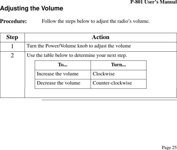 P-801 User’s ManualPage 25Adjusting the VolumeProcedure:  Follow the steps below to adjust the radio’s volume.Step Action1Turn the Power/Volume knob to adjust the volume2Use the table below to determine your next step.To... Turn...Increase the volume  ClockwiseDecrease the volume Counter-clockwise