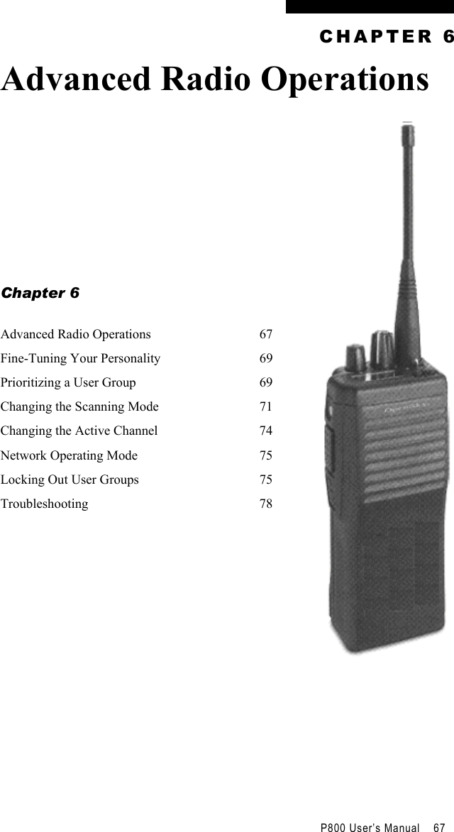                                          P800 User’s Manual    67  CHAPTER 6 Advanced Radio Operations       Chapter 6  Advanced Radio Operations  67 Fine-Tuning Your Personality  69 Prioritizing a User Group  69 Changing the Scanning Mode  71 Changing the Active Channel  74 Network Operating Mode  75 Locking Out User Groups  75 Troubleshooting 78    