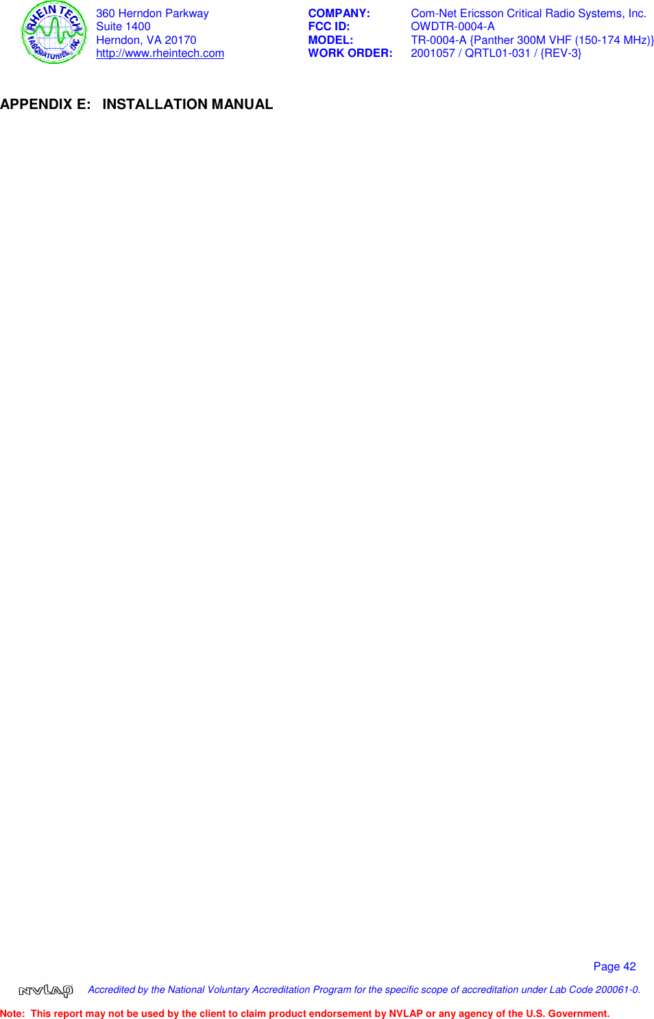   360 Herndon Parkway    COMPANY:  Com-Net Ericsson Critical Radio Systems, Inc.   Suite 1400    FCC ID:   OWDTR-0004-A   Herndon, VA 20170      MODEL:    TR-0004-A {Panther 300M VHF (150-174 MHz)}  http://www.rheintech.com   WORK ORDER:  2001057 / QRTL01-031 / {REV-3}  Page 42  Note:  This report may not be used by the client to claim product endorsement by NVLAP or any agency of the U.S. Government. Accredited by the National Voluntary Accreditation Program for the specific scope of accreditation under Lab Code 200061-0.  APPENDIX E:  INSTALLATION MANUAL      