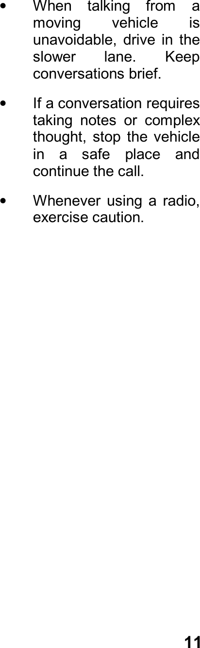 11•  When  talking  from  amoving  vehicle  isunavoidable,  drive  in  theslower  lane.  Keepconversations brief.•  If a conversation requirestaking  notes  or  complexthought,  stop  the  vehiclein  a  safe  place  andcontinue the call.•  Whenever  using  a  radio,exercise caution.