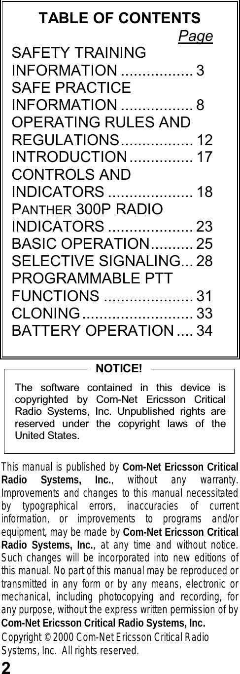 2TABLE OF CONTENTSPageSAFETY TRAININGINFORMATION ................. 3SAFE PRACTICEINFORMATION ................. 8OPERATING RULES ANDREGULATIONS................. 12INTRODUCTION ............... 17CONTROLS ANDINDICATORS .................... 18PANTHER 300P RADIOINDICATORS .................... 23BASIC OPERATION.......... 25SELECTIVE SIGNALING... 28PROGRAMMABLE PTTFUNCTIONS ..................... 31CLONING.......................... 33BATTERY OPERATION .... 34The  software  contained  in  this  device  iscopyrighted  by  Com-Net  Ericsson  CriticalRadio  Systems,  Inc.  Unpublished  rights  arereserved  under  the  copyright  laws  of  theUnited States.NOTICE!This manual is published by Com-Net Ericsson CriticalRadio Systems, Inc., without any warranty.Improvements and changes to this manual necessitatedby typographical errors, inaccuracies of currentinformation, or improvements to programs and/orequipment, may be made by Com-Net Ericsson CriticalRadio Systems, Inc., at any time and without notice.Such changes will be incorporated into new editions ofthis manual. No part of this manual may be reproduced ortransmitted in any form or by any means, electronic ormechanical, including photocopying and recording, forany purpose, without the express written permission of byCom-Net Ericsson Critical Radio Systems, Inc.Copyright © 2000 Com-Net Ericsson Critical RadioSystems, Inc.  All rights reserved.