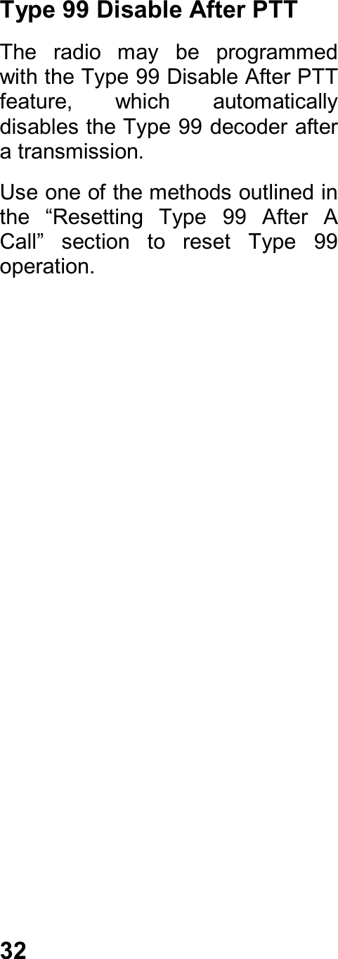 32Type 99 Disable After PTTThe  radio  may  be  programmedwith the Type 99 Disable After PTTfeature,  which  automaticallydisables the Type 99 decoder aftera transmission.Use one of the methods outlined inthe  “Resetting  Type  99  After  ACall”  section  to  reset  Type  99operation.