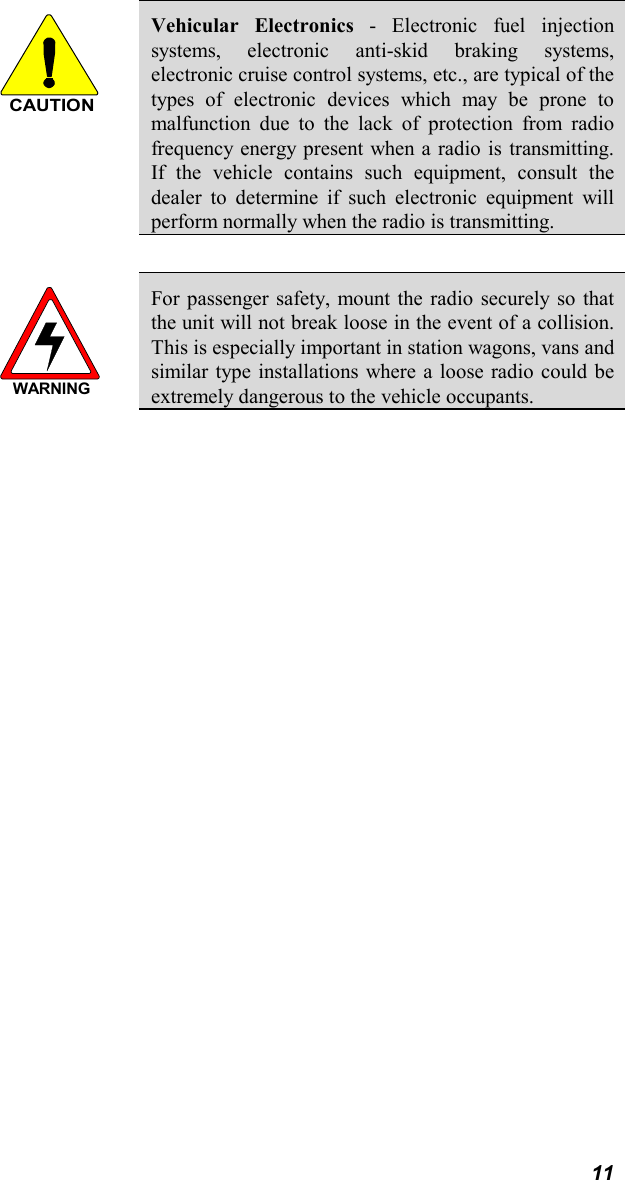 11CAUTIONVehicular Electronics - Electronic fuel injectionsystems, electronic anti-skid braking systems,electronic cruise control systems, etc., are typical of thetypes of electronic devices which may be prone tomalfunction due to the lack of protection from radiofrequency energy present when a radio is transmitting.If the vehicle contains such equipment, consult thedealer to determine if such electronic equipment willperform normally when the radio is transmitting.WARNINGFor passenger safety, mount the radio securely so thatthe unit will not break loose in the event of a collision.This is especially important in station wagons, vans andsimilar type installations where a loose radio could beextremely dangerous to the vehicle occupants.