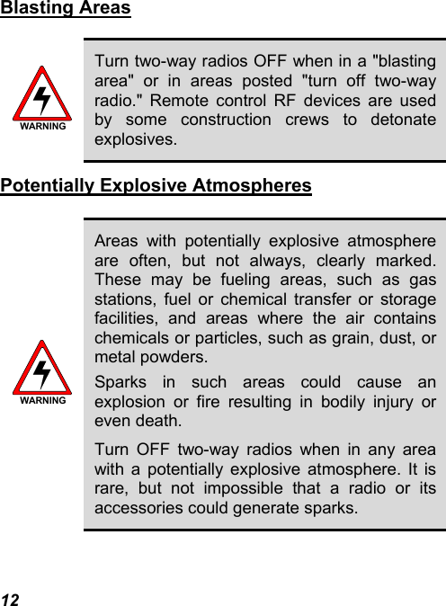 12 Blasting Areas   WARNING Turn two-way radios OFF when in a &quot;blasting area&quot; or in areas posted &quot;turn off two-way radio.&quot; Remote control RF devices are used by some construction crews to detonate explosives. Potentially Explosive Atmospheres  WARNING Areas with potentially explosive atmosphere are often, but not always, clearly marked. These may be fueling areas, such as gas stations, fuel or chemical transfer or storage facilities, and areas where the air contains chemicals or particles, such as grain, dust, or metal powders. Sparks in such areas could cause an explosion or fire resulting in bodily injury or even death. Turn OFF two-way radios when in any area with a potentially explosive atmosphere. It is rare, but not impossible that a radio or its accessories could generate sparks. 