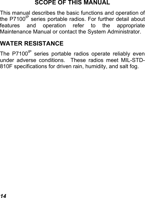 14 SCOPE OF THIS MANUAL This manual describes the basic functions and operation of the P7100IP series portable radios. For further detail about features and operation refer to the appropriate Maintenance Manual or contact the System Administrator. WATER RESISTANCE The P7100IP series portable radios operate reliably even under adverse conditions.  These radios meet MIL-STD-810F specifications for driven rain, humidity, and salt fog.    