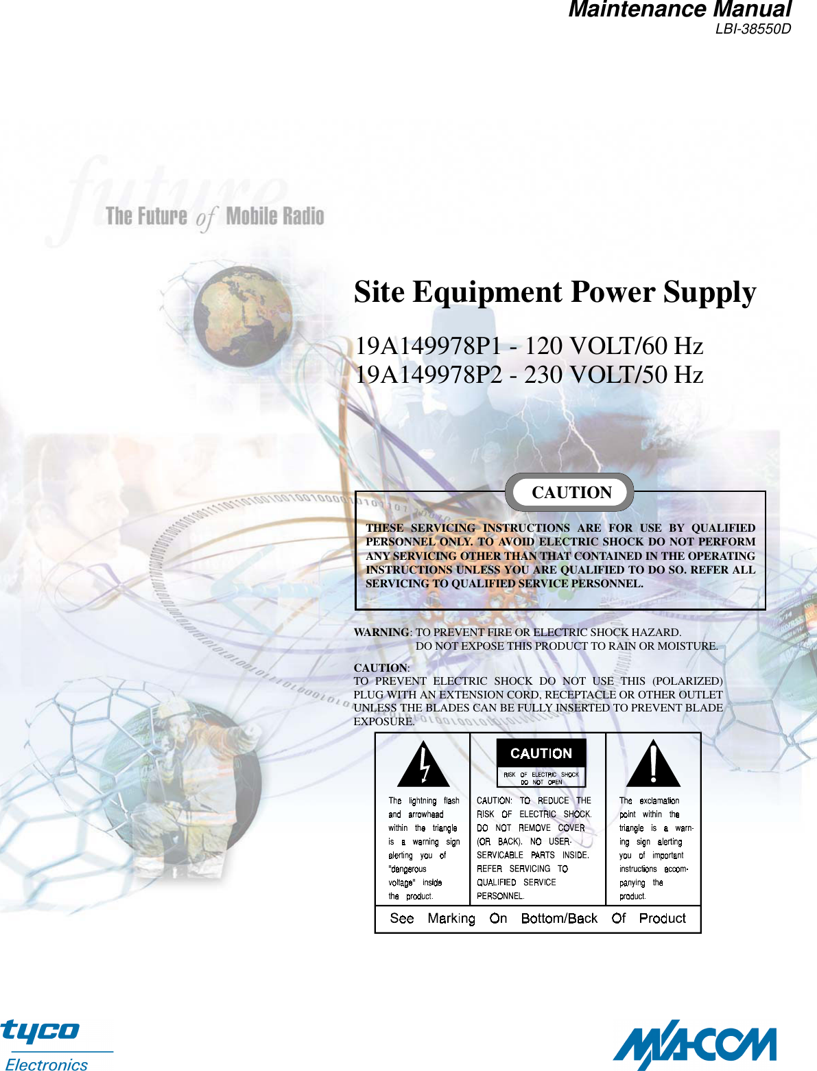 Maintenance ManualLBI-38550DSite Equipment Power Supply19A149978P1 - 120 VOLT/60 Hz19A149978P2 - 230 VOLT/50 HzTHESE SERVICING INSTRUCTIONS ARE FOR USE BY QUALIFIEDPERSONNEL ONLY. TO AVOID ELECTRIC SHOCK DO NOT PERFORMANY SERVICING OTHER THAN THAT CONTAINED IN THE OPERATINGINSTRUCTIONS UNLESS YOU ARE QUALIFIED TO DO SO. REFER ALLSERVICING TO QUALIFIED SERVICE PERSONNEL.CAUTIONWARNING: TO PREVENT FIRE OR ELECTRIC SHOCK HAZARD.                      DO NOT EXPOSE THIS PRODUCT TO RAIN OR MOISTURE.CAUTION:TO PREVENT ELECTRIC SHOCK DO NOT USE THIS (POLARIZED)PLUG WITH AN EXTENSION CORD, RECEPTACLE OR OTHER OUTLETUNLESS THE BLADES CAN BE FULLY INSERTED TO PREVENT BLADEEXPOSURE.