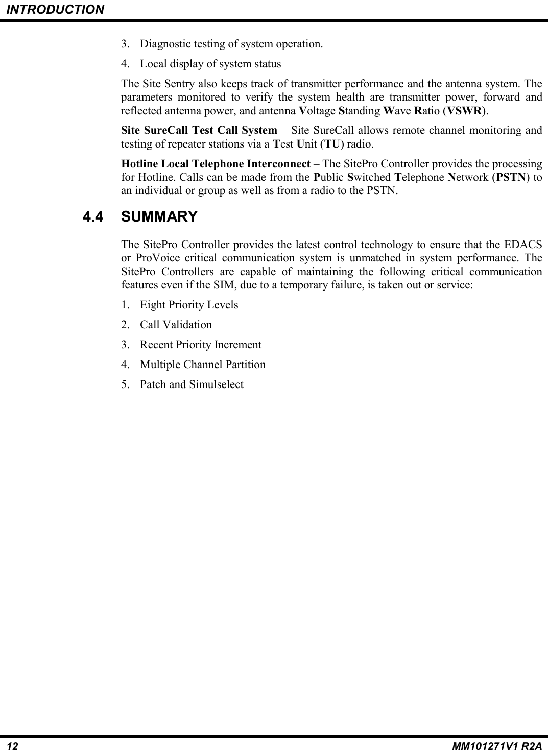 INTRODUCTION12 MM101271V1 R2A3. Diagnostic testing of system operation.4. Local display of system statusThe Site Sentry also keeps track of transmitter performance and the antenna system. Theparameters monitored to verify the system health are transmitter power, forward andreflected antenna power, and antenna Voltage Standing Wave Ratio (VSWR).Site SureCall Test Call System – Site SureCall allows remote channel monitoring andtesting of repeater stations via a Test Unit (TU) radio.Hotline Local Telephone Interconnect – The SitePro Controller provides the processingfor Hotline. Calls can be made from the Public Switched Telephone Network (PSTN) toan individual or group as well as from a radio to the PSTN.4.4 SUMMARYThe SitePro Controller provides the latest control technology to ensure that the EDACSor ProVoice critical communication system is unmatched in system performance. TheSitePro Controllers are capable of maintaining the following critical communicationfeatures even if the SIM, due to a temporary failure, is taken out or service:1. Eight Priority Levels2. Call Validation3. Recent Priority Increment4. Multiple Channel Partition5. Patch and Simulselect