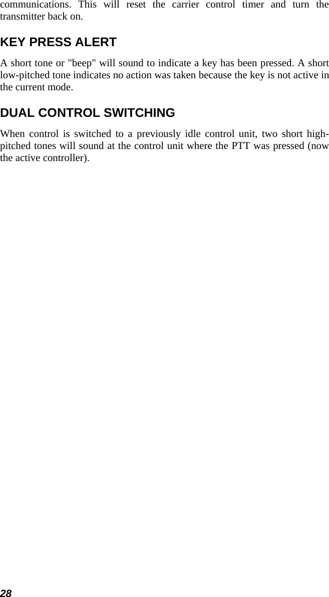 28 communications. This will reset the carrier control timer and turn the transmitter back on. KEY PRESS ALERT A short tone or &quot;beep&quot; will sound to indicate a key has been pressed. A short low-pitched tone indicates no action was taken because the key is not active in the current mode. DUAL CONTROL SWITCHING When control is switched to a previously idle control unit, two short high-pitched tones will sound at the control unit where the PTT was pressed (now the active controller). 