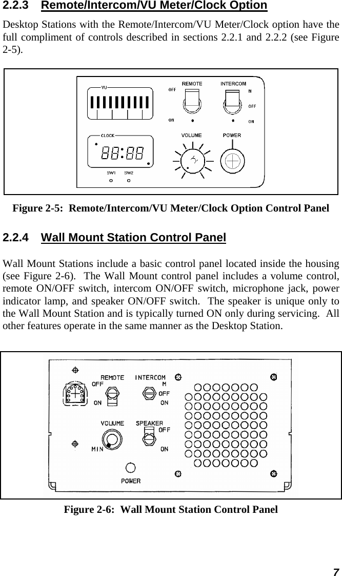  2.2.3  Remote/Intercom/VU Meter/Clock Option Desktop Stations with the Remote/Intercom/VU Meter/Clock option have the full compliment of controls described in sections 2.2.1 and 2.2.2 (see Figure 2-5).  Figure 2-5:  Remote/Intercom/VU Meter/Clock Option Control Panel 2.2.4  Wall Mount Station Control Panel Wall Mount Stations include a basic control panel located inside the housing (see Figure 2-6).  The Wall Mount control panel includes a volume control, remote ON/OFF switch, intercom ON/OFF switch, microphone jack, power indicator lamp, and speaker ON/OFF switch.  The speaker is unique only to the Wall Mount Station and is typically turned ON only during servicing.  All other features operate in the same manner as the Desktop Station.  Figure 2-6:  Wall Mount Station Control Panel 7 