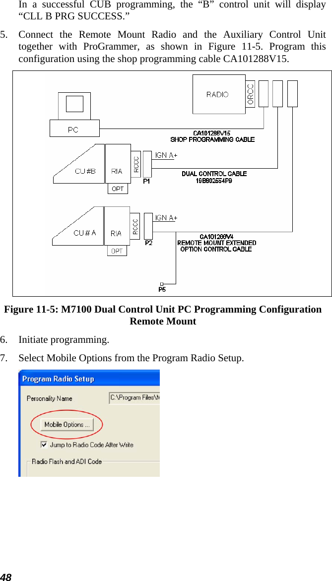 48 In a successful CUB programming, the “B” control unit will display “CLL B PRG SUCCESS.” 5. Connect the Remote Mount Radio and the Auxiliary Control Unit together with ProGrammer, as shown in Figure 11-5. Program this configuration using the shop programming cable CA101288V15.  Figure 11-5: M7100 Dual Control Unit PC Programming Configuration Remote Mount 6. Initiate programming. 7. Select Mobile Options from the Program Radio Setup.  