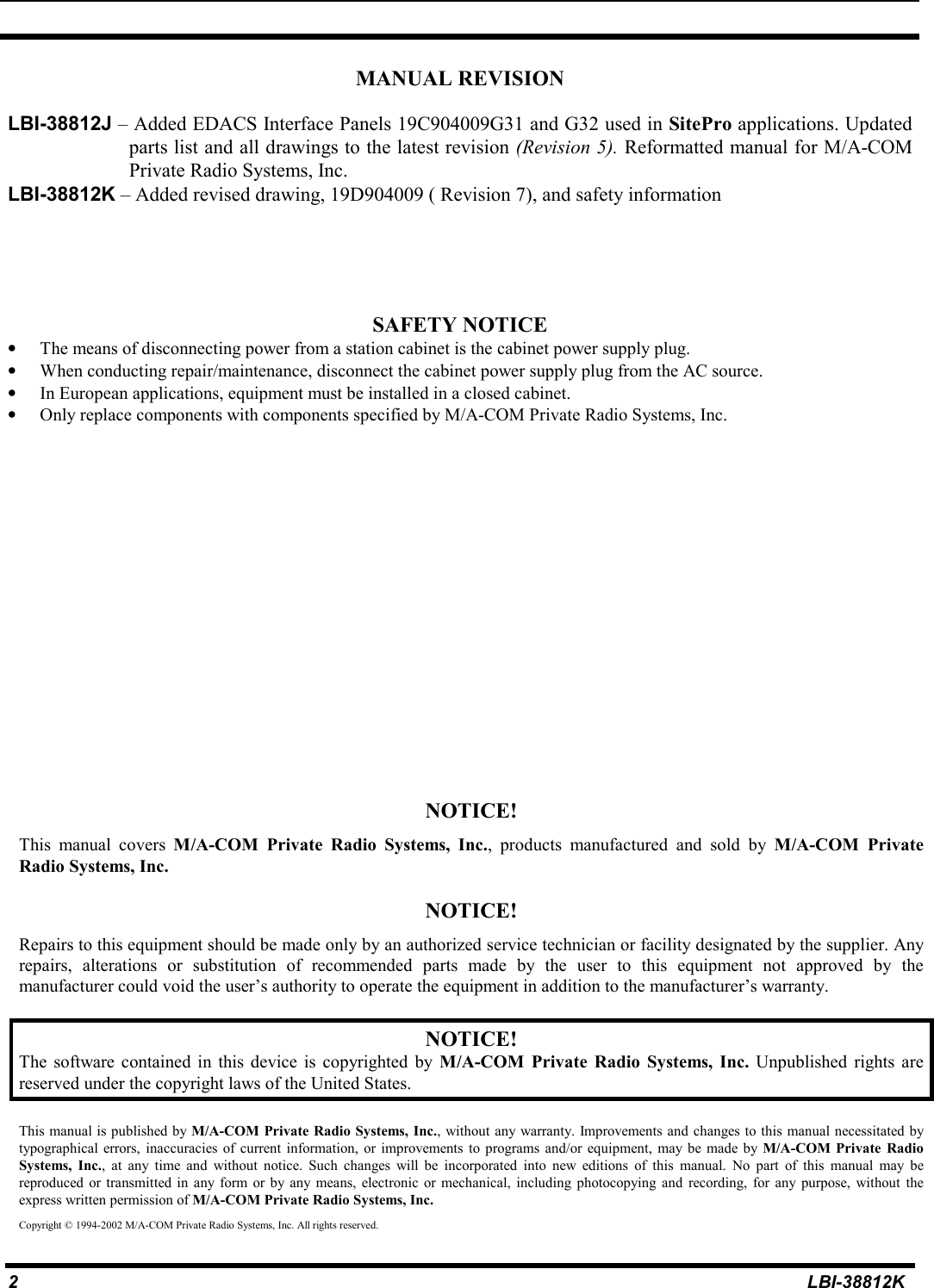 2LBI-38812KMANUAL REVISIONLBI-38812J – Added EDACS Interface Panels 19C904009G31 and G32 used in SitePro applications. Updatedparts list and all drawings to the latest revision (Revision 5). Reformatted manual for M/A-COMPrivate Radio Systems, Inc.LBI-38812K – Added revised drawing, 19D904009 ( Revision 7), and safety informationSAFETY NOTICE• The means of disconnecting power from a station cabinet is the cabinet power supply plug.• When conducting repair/maintenance, disconnect the cabinet power supply plug from the AC source.• In European applications, equipment must be installed in a closed cabinet.• Only replace components with components specified by M/A-COM Private Radio Systems, Inc.NOTICE!This manual covers M/A-COM Private Radio Systems, Inc., products manufactured and sold by M/A-COM PrivateRadio Systems, Inc.NOTICE!Repairs to this equipment should be made only by an authorized service technician or facility designated by the supplier. Anyrepairs, alterations or substitution of recommended parts made by the user to this equipment not approved by themanufacturer could void the user’s authority to operate the equipment in addition to the manufacturer’s warranty.NOTICE!The software contained in this device is copyrighted by M/A-COM Private Radio Systems, Inc. Unpublished rights arereserved under the copyright laws of the United States.This manual is published by M/A-COM Private Radio Systems, Inc., without any warranty. Improvements and changes to this manual necessitated bytypographical errors, inaccuracies of current information, or improvements to programs and/or equipment, may be made by M/A-COM Private RadioSystems, Inc., at any time and without notice. Such changes will be incorporated into new editions of this manual. No part of this manual may bereproduced or transmitted in any form or by any means, electronic or mechanical, including photocopying and recording, for any purpose, without theexpress written permission of M/A-COM Private Radio Systems, Inc.Copyright © 1994-2002 M/A-COM Private Radio Systems, Inc. All rights reserved.