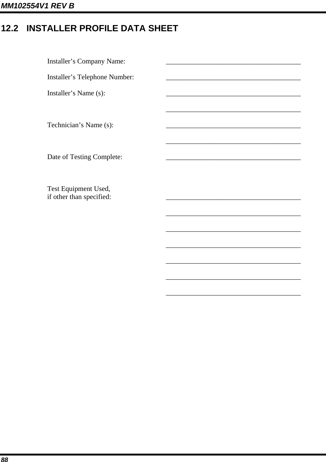 MM102554V1 REV B 88   12.2   INSTALLER PROFILE DATA SHEET   Installer’s Company Name:  ______________________________________   Installer’s Telephone Number:  ______________________________________   Installer’s Name (s):  ______________________________________    ______________________________________  Technician’s Name (s):  ______________________________________    ______________________________________   Date of Testing Complete:  ______________________________________     Test Equipment Used, if other than specified: ______________________________________    ______________________________________    ______________________________________    ______________________________________    ______________________________________    ______________________________________    ______________________________________ 