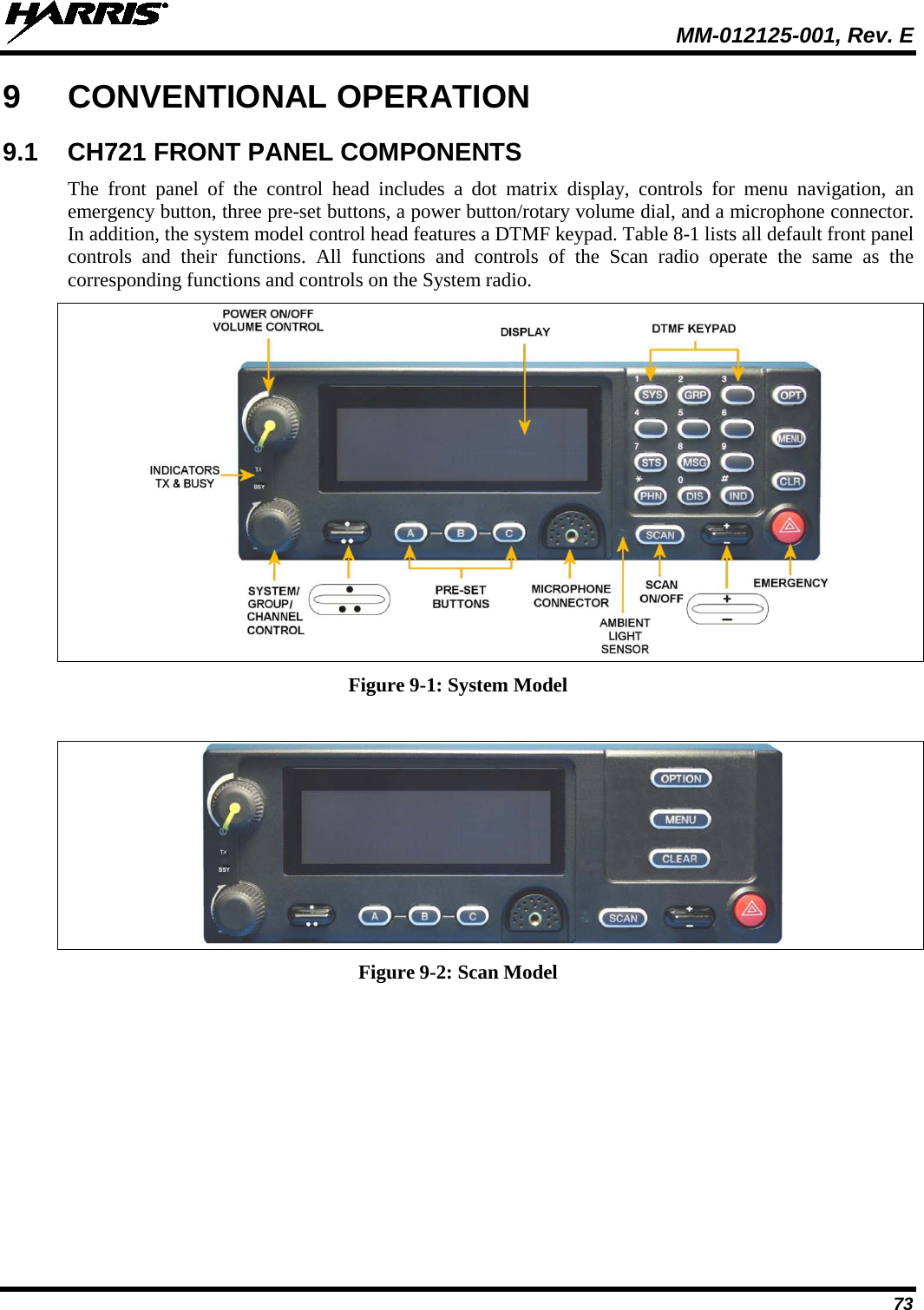  MM-012125-001, Rev. E 73 9  CONVENTIONAL OPERATION 9.1 CH721 FRONT PANEL COMPONENTS The front panel of the control head includes a dot matrix display,  controls for menu navigation, an emergency button, three pre-set buttons, a power button/rotary volume dial, and a microphone connector. In addition, the system model control head features a DTMF keypad. Table 8-1 lists all default front panel controls and their functions. All functions and controls of the Scan radio operate the same as the corresponding functions and controls on the System radio.    Figure 9-1: System Model   Figure 9-2: Scan Model 