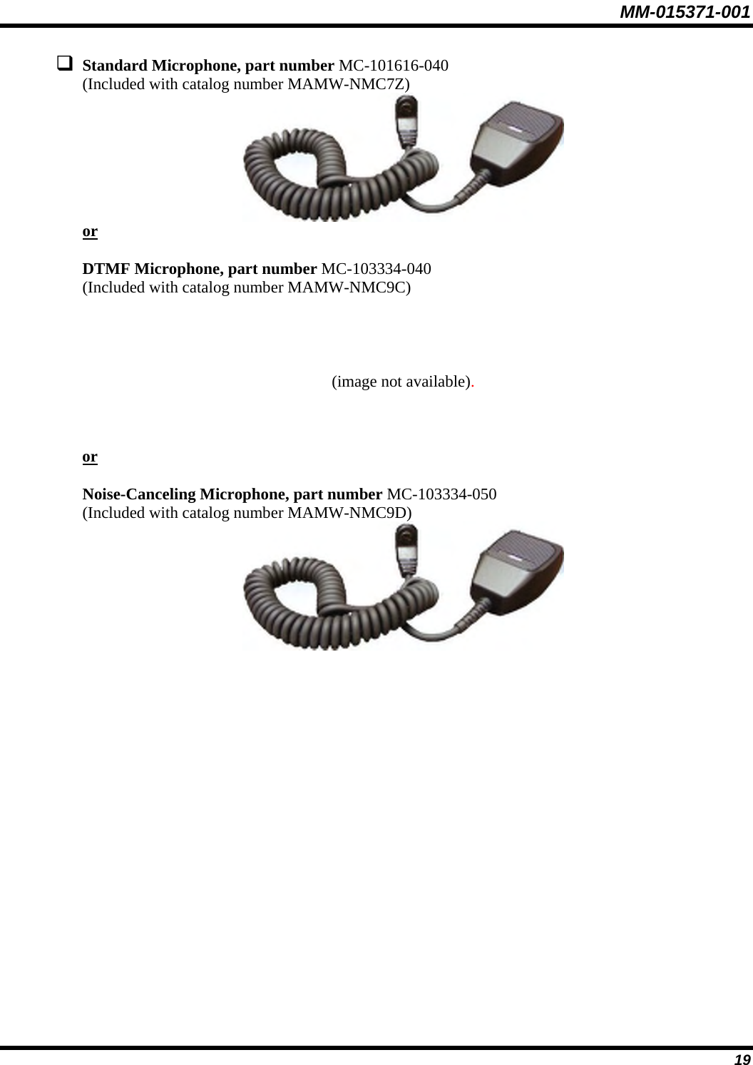 MM-015371-001  Standard Microphone, part number MC-101616-040 (Included with catalog number MAMW-NMC7Z)   or  DTMF Microphone, part number MC-103334-040 (Included with catalog number MAMW-NMC9C)        (image not available).    or  Noise-Canceling Microphone, part number MC-103334-050 (Included with catalog number MAMW-NMC9D)   19 