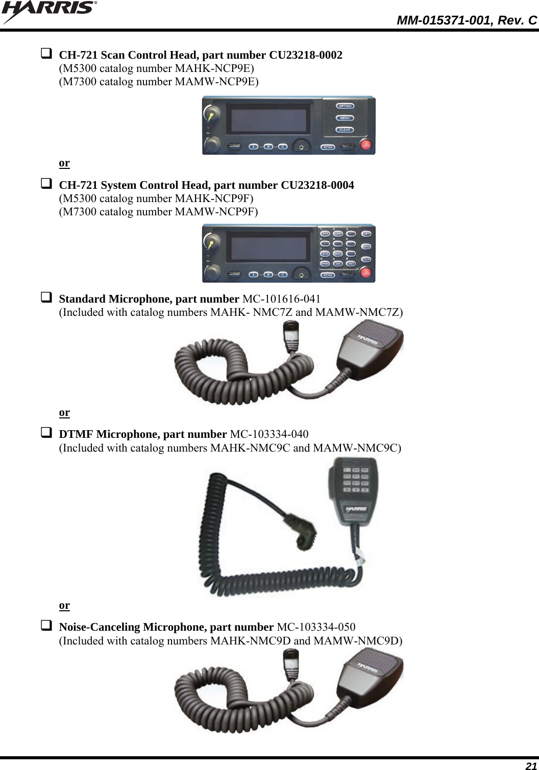   MM-015371-001, Rev. C 21  CH-721 Scan Control Head, part number CU23218-0002 (M5300 catalog number MAHK-NCP9E) (M7300 catalog number MAMW-NCP9E)   or  CH-721 System Control Head, part number CU23218-0004 (M5300 catalog number MAHK-NCP9F) (M7300 catalog number MAMW-NCP9F)    Standard Microphone, part number MC-101616-041 (Included with catalog numbers MAHK- NMC7Z and MAMW-NMC7Z)   or  DTMF Microphone, part number MC-103334-040 (Included with catalog numbers MAHK-NMC9C and MAMW-NMC9C)   or  Noise-Canceling Microphone, part number MC-103334-050 (Included with catalog numbers MAHK-NMC9D and MAMW-NMC9D)   
