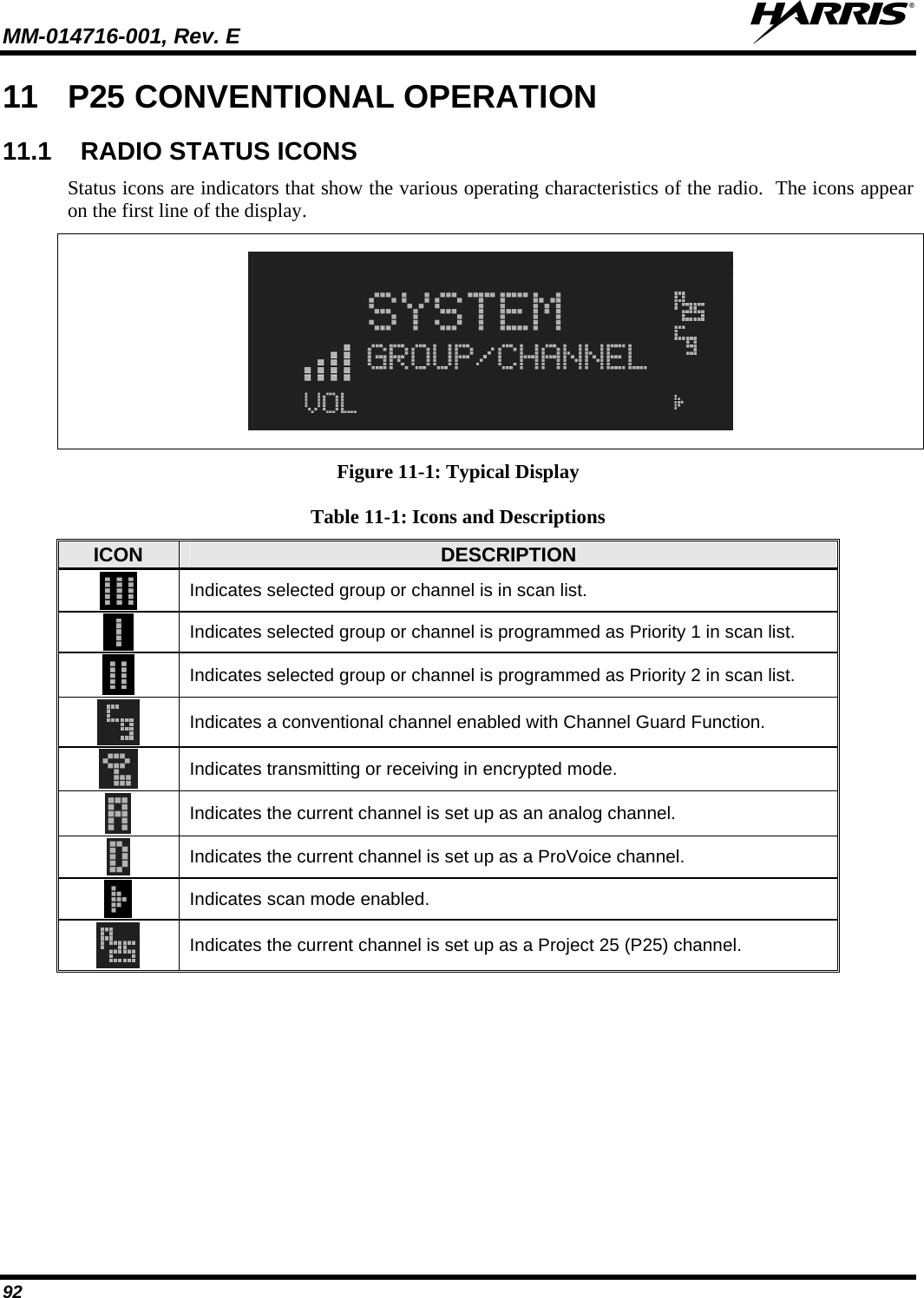 MM-014716-001, Rev. E  92 11  P25 CONVENTIONAL OPERATION 11.1  RADIO STATUS ICONS Status icons are indicators that show the various operating characteristics of the radio.  The icons appear on the first line of the display.    Figure 11-1: Typical Display Table 11-1: Icons and Descriptions ICON  DESCRIPTION  Indicates selected group or channel is in scan list.  Indicates selected group or channel is programmed as Priority 1 in scan list.  Indicates selected group or channel is programmed as Priority 2 in scan list.  Indicates a conventional channel enabled with Channel Guard Function.  Indicates transmitting or receiving in encrypted mode.  Indicates the current channel is set up as an analog channel.  Indicates the current channel is set up as a ProVoice channel.  Indicates scan mode enabled.   Indicates the current channel is set up as a Project 25 (P25) channel. 