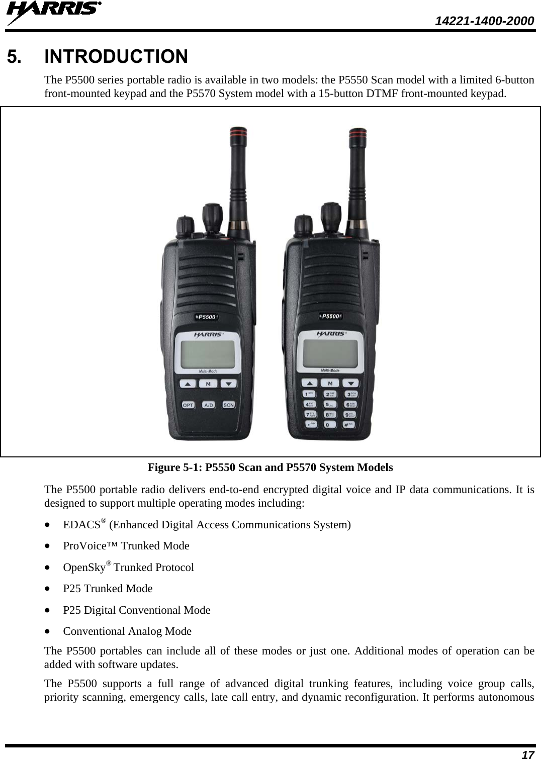  14221-1400-2000  17 5. INTRODUCTION The P5500 series portable radio is available in two models: the P5550 Scan model with a limited 6-button front-mounted keypad and the P5570 System model with a 15-button DTMF front-mounted keypad.     Figure 5-1: P5550 Scan and P5570 System Models The P5500 portable radio delivers end-to-end encrypted digital voice and IP data communications. It is designed to support multiple operating modes including: • EDACS® (Enhanced Digital Access Communications System) • ProVoice™ Trunked Mode • OpenSky® Trunked Protocol • P25 Trunked Mode • P25 Digital Conventional Mode • Conventional Analog Mode The P5500 portables can include all of these modes or just one. Additional modes of operation can be added with software updates. The  P5500 supports a full range of advanced digital trunking features, including voice group calls, priority scanning, emergency calls, late call entry, and dynamic reconfiguration. It performs autonomous 