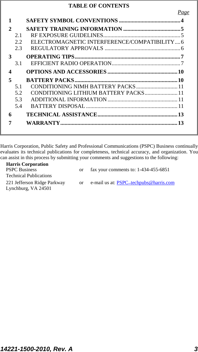  14221-1500-2010, Rev. A 3  TABLE OF CONTENTS Page 1 SAFETY SYMBOL CONVENTIONS ........................................... 4 2 SAFETY TRAINING INFORMATION ........................................ 5 2.1 RF EXPOSURE GUIDELINES ...................................................... 5 2.2 ELECTROMAGNETIC INTERFERENCE/COMPATIBILITY .... 6 2.3 REGULATORY APPROVALS ..................................................... 6 3 OPERATING TIPS .......................................................................... 7 3.1 EFFICIENT RADIO OPERATION ................................................ 7 4 OPTIONS AND ACCESSORIES ................................................. 10 5 BATTERY PACKS ........................................................................ 10 5.1 CONDITIONING NIMH BATTERY PACKS ............................. 11 5.2 CONDITIONING LITHIUM BATTERY PACKS ....................... 11 5.3 ADDITIONAL INFORMATION ................................................. 11 5.4 BATTERY DISPOSAL ................................................................ 11 6 TECHNICAL ASSISTANCE ........................................................ 13 7 WARRANTY .................................................................................. 13   Harris Corporation, Public Safety and Professional Communications (PSPC) Business continually evaluates its technical publications for completeness, technical accuracy, and organization. You can assist in this process by submitting your comments and suggestions to the following: Harris Corporation PSPC Business or fax your comments to: 1-434-455-6851 Technical Publications 221 Jefferson Ridge Parkway or  e-mail us at: PSPC_techpubs@harris.com Lynchburg, VA 24501  