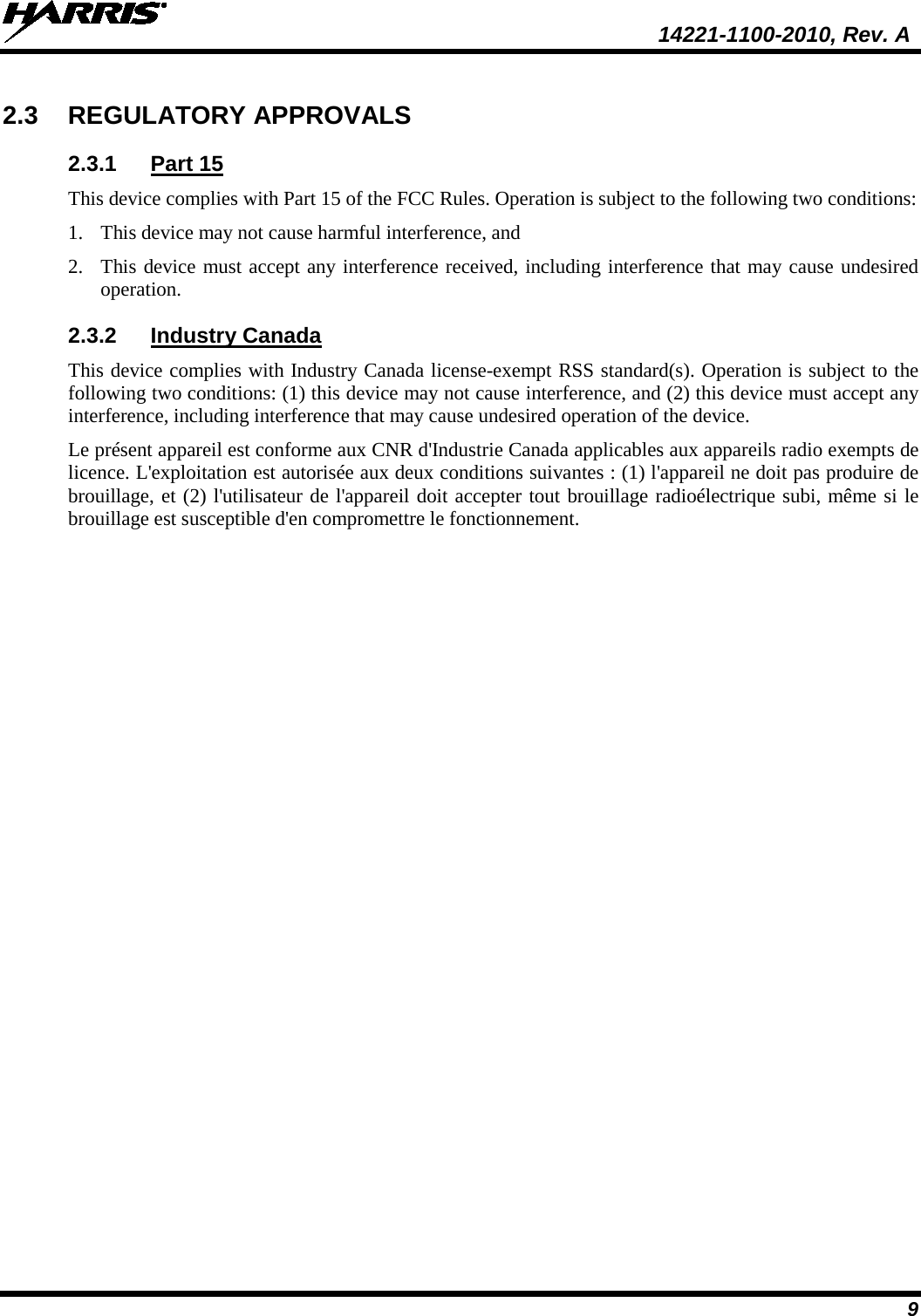  14221-1100-2010, Rev. A 9 2.3 REGULATORY APPROVALS 2.3.1 Part 15 This device complies with Part 15 of the FCC Rules. Operation is subject to the following two conditions:  1. This device may not cause harmful interference, and  2. This device must accept any interference received, including interference that may cause undesired operation. 2.3.2 Industry Canada This device complies with Industry Canada license-exempt RSS standard(s). Operation is subject to the following two conditions: (1) this device may not cause interference, and (2) this device must accept any interference, including interference that may cause undesired operation of the device. Le présent appareil est conforme aux CNR d&apos;Industrie Canada applicables aux appareils radio exempts de licence. L&apos;exploitation est autorisée aux deux conditions suivantes : (1) l&apos;appareil ne doit pas produire de brouillage, et (2) l&apos;utilisateur de l&apos;appareil doit accepter tout brouillage radioélectrique subi, même si le brouillage est susceptible d&apos;en compromettre le fonctionnement.  