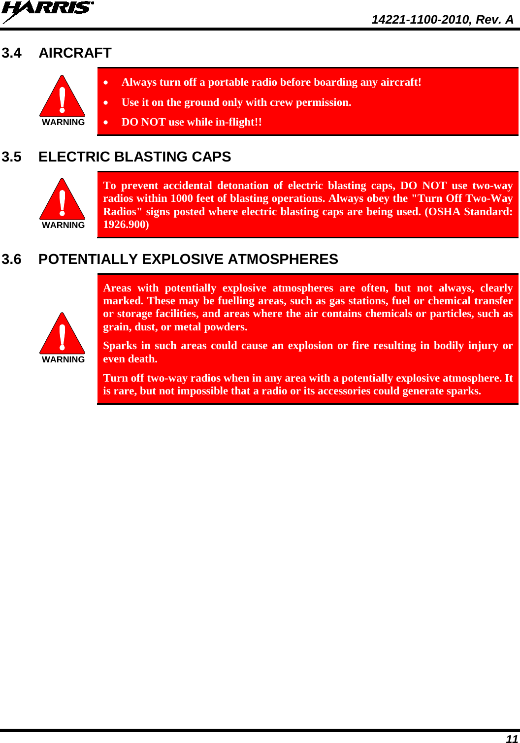  14221-1100-2010, Rev. A 11 3.4 AIRCRAFT WARNING • Always turn off a portable radio before boarding any aircraft! • Use it on the ground only with crew permission. • DO NOT use while in-flight!! 3.5 ELECTRIC BLASTING CAPS  WARNING To prevent accidental detonation of electric blasting caps, DO NOT use two-way radios within 1000 feet of blasting operations. Always obey the &quot;Turn Off Two-Way Radios&quot; signs posted where electric blasting caps are being used. (OSHA Standard: 1926.900) 3.6 POTENTIALLY EXPLOSIVE ATMOSPHERES WARNING Areas with potentially explosive atmospheres are often, but not always, clearly marked. These may be fuelling areas, such as gas stations, fuel or chemical transfer or storage facilities, and areas where the air contains chemicals or particles, such as grain, dust, or metal powders. Sparks in such areas could cause an explosion or fire resulting in bodily injury or even death. Turn off two-way radios when in any area with a potentially explosive atmosphere. It is rare, but not impossible that a radio or its accessories could generate sparks. 
