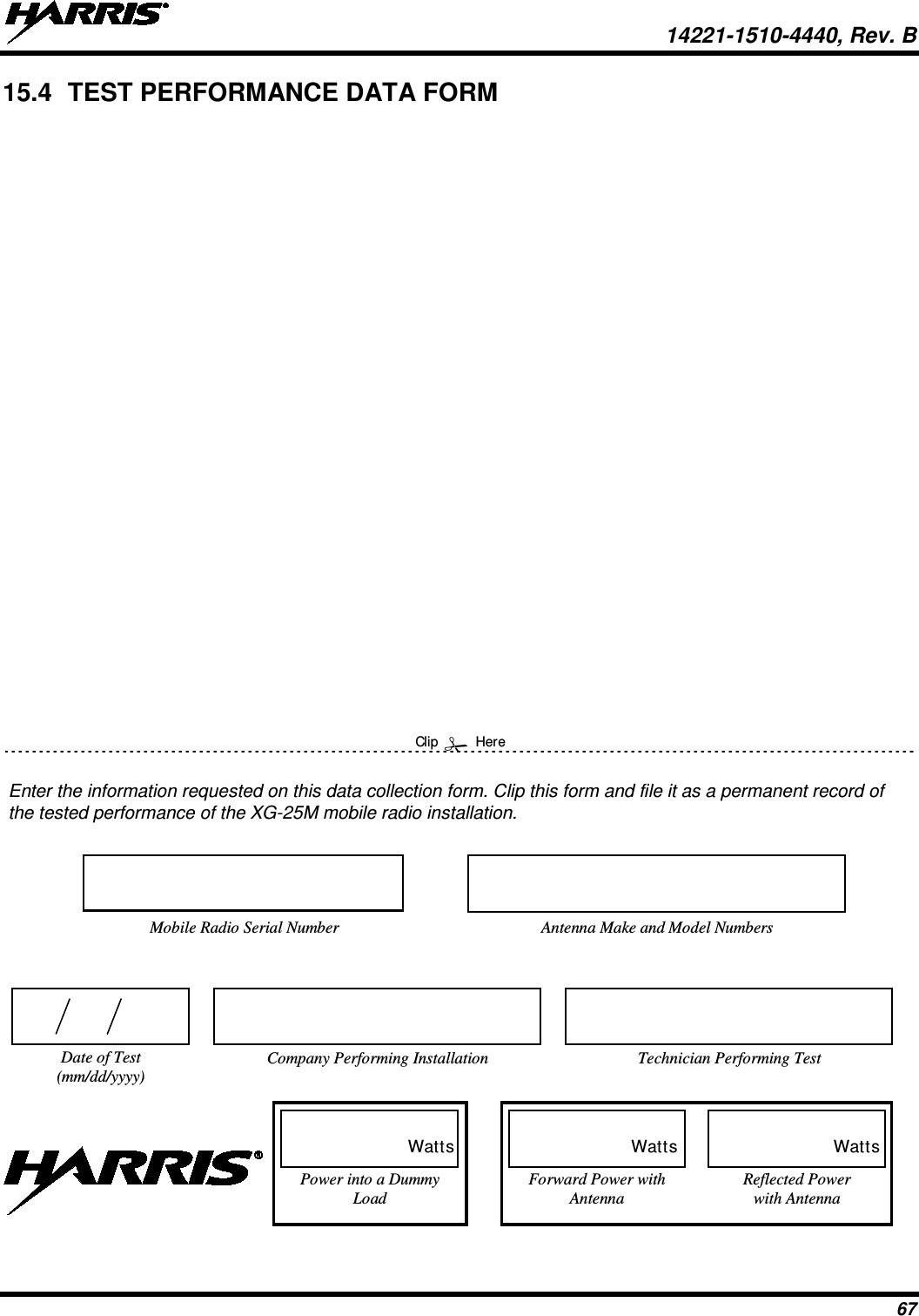  14221-1510-4440, Rev. B 67 15.4 TEST PERFORMANCE DATA FORM  Enter the information requested on this data collection form. Clip this form and file it as a permanent record of the tested performance of the XG-25M mobile radio installation. Clip  Here Company Performing Installation Technician Performing Test Date of Test (mm/dd/yyyy) Mobile Radio Serial Number Antenna Make and Model Numbers Power into a Dummy Load   Watts Forward Power with Antenna Reflected Power with Antenna   Watts    Watts 