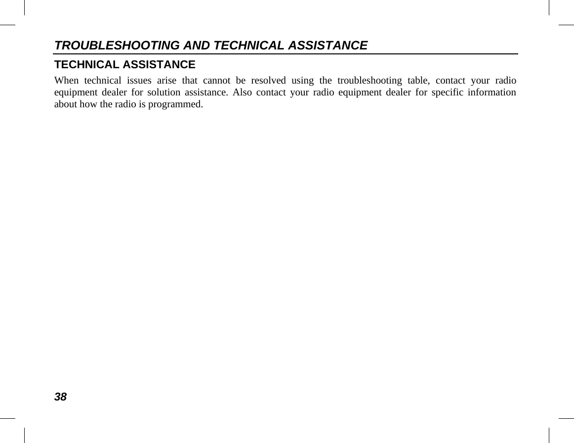 TROUBLESHOOTING AND TECHNICAL ASSISTANCE 38 TECHNICAL ASSISTANCE When technical issues arise that cannot be resolved using the troubleshooting table, contact your radio equipment dealer for solution assistance. Also contact your radio equipment dealer for specific information about how the radio is programmed. 