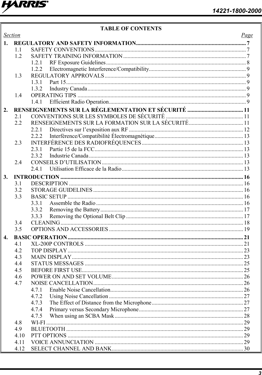  14221-1800-2000 3 TABLE OF CONTENTS Section  Page 1. REGULATORY AND SAFETY INFORMATION ............................................................................. 7 1.1 SAFETY CONVENTIONS .......................................................................................................... 7 1.2 SAFETY TRAINING INFORMATION ...................................................................................... 7 1.2.1 RF Exposure Guidelines .................................................................................................. 8 1.2.2 Electromagnetic Interference/Compatibility .................................................................... 9 1.3 REGULATORY APPROVALS ................................................................................................... 9 1.3.1 Part 15 .............................................................................................................................. 9 1.3.2 Industry Canada ............................................................................................................... 9 1.4 OPERATING TIPS ...................................................................................................................... 9 1.4.1 Efficient Radio Operation ................................................................................................ 9 2. RENSEIGNEMENTS SUR LA RÉGLEMENTATION ET SÉCURITÉ ....................................... 11 2.1 CONVENTIONS SUR LES SYMBOLES DE SÉCURITÉ ...................................................... 11 2.2 RENSEIGNEMENTS SUR LA FORMATION SUR LA SÉCURITÉ ...................................... 11 2.2.1 Directives sur l’exposition aux RF ................................................................................ 12 2.2.2 Interférence/Compatibilité Électromagnétique .............................................................. 13 2.3 INTERFÉRENCE DES RADIOFRÉQUENCES ....................................................................... 13 2.3.1 Partie 15 de la FCC ........................................................................................................ 13 2.3.2 Industrie Canada ............................................................................................................ 13 2.4 CONSEILS D’UTILISATION ................................................................................................... 13 2.4.1 Utilisation Efficace de la Radio ..................................................................................... 13 3. INTRODUCTION ................................................................................................................................ 16 3.1 DESCRIPTION .......................................................................................................................... 16 3.2 STORAGE GUIDELINES ......................................................................................................... 16 3.3 BASIC SETUP ........................................................................................................................... 16 3.3.1 Assemble the Radio ....................................................................................................... 16 3.3.2 Removing the Battery .................................................................................................... 17 3.3.3 Removing the Optional Belt Clip .................................................................................. 17 3.4 CLEANING ................................................................................................................................ 18 3.5 OPTIONS AND ACCESSORIES .............................................................................................. 19 4. BASIC OPERATION ........................................................................................................................... 21 4.1 XL-200P CONTROLS ............................................................................................................... 21 4.2 TOP DISPLAY ........................................................................................................................... 23 4.3 MAIN DISPLAY ........................................................................................................................ 23 4.4 STATUS MESSAGES ............................................................................................................... 25 4.5 BEFORE FIRST USE ................................................................................................................. 25 4.6 POWER ON AND SET VOLUME ............................................................................................ 26 4.7 NOISE CANCELLATION ......................................................................................................... 26 4.7.1 Enable Noise Cancellation ............................................................................................. 26 4.7.2 Using Noise Cancellation .............................................................................................. 27 4.7.3 The Effect of Distance from the Microphone ................................................................ 27 4.7.4 Primary versus Secondary Microphone ......................................................................... 27 4.7.5 When using an SCBA Mask .......................................................................................... 28 4.8 WI-FI .......................................................................................................................................... 29 4.9 BLUETOOTH ............................................................................................................................ 29 4.10 PTT OPTIONS ........................................................................................................................... 29 4.11 VOICE ANNUNCIATION ........................................................................................................ 29 4.12 SELECT CHANNEL AND BANK ............................................................................................ 30 