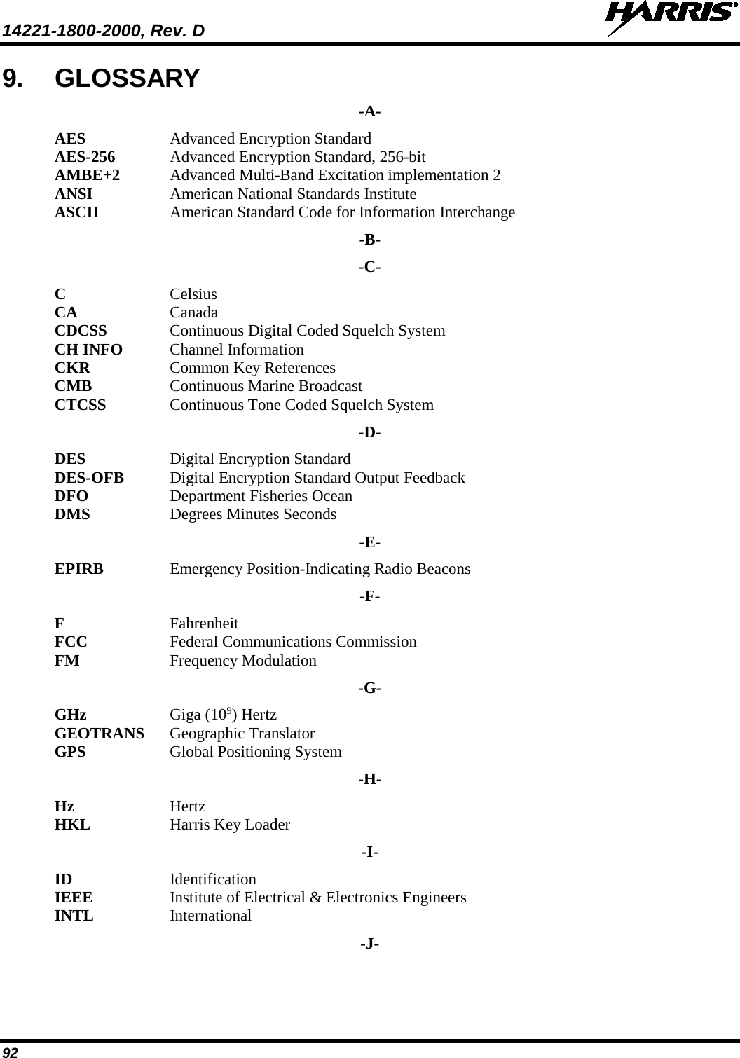 14221-1800-2000, Rev. D   92 9. GLOSSARY -A- AES  Advanced Encryption Standard AES-256  Advanced Encryption Standard, 256-bit AMBE+2 Advanced Multi-Band Excitation implementation 2 ANSI American National Standards Institute ASCII  American Standard Code for Information Interchange -B- -C- C  Celsius CA Canada CDCSS Continuous Digital Coded Squelch System CH INFO  Channel Information CKR Common Key References CMB Continuous Marine Broadcast CTCSS  Continuous Tone Coded Squelch System -D- DES Digital Encryption Standard DES-OFB Digital Encryption Standard Output Feedback DFO Department Fisheries Ocean DMS Degrees Minutes Seconds -E- EPIRB Emergency Position-Indicating Radio Beacons -F- F Fahrenheit FCC Federal Communications Commission FM  Frequency Modulation -G- GHz Giga (109) Hertz GEOTRANS Geographic Translator GPS  Global Positioning System -H- Hz Hertz HKL Harris Key Loader -I- ID Identification IEEE Institute of Electrical &amp; Electronics Engineers INTL  International -J- 