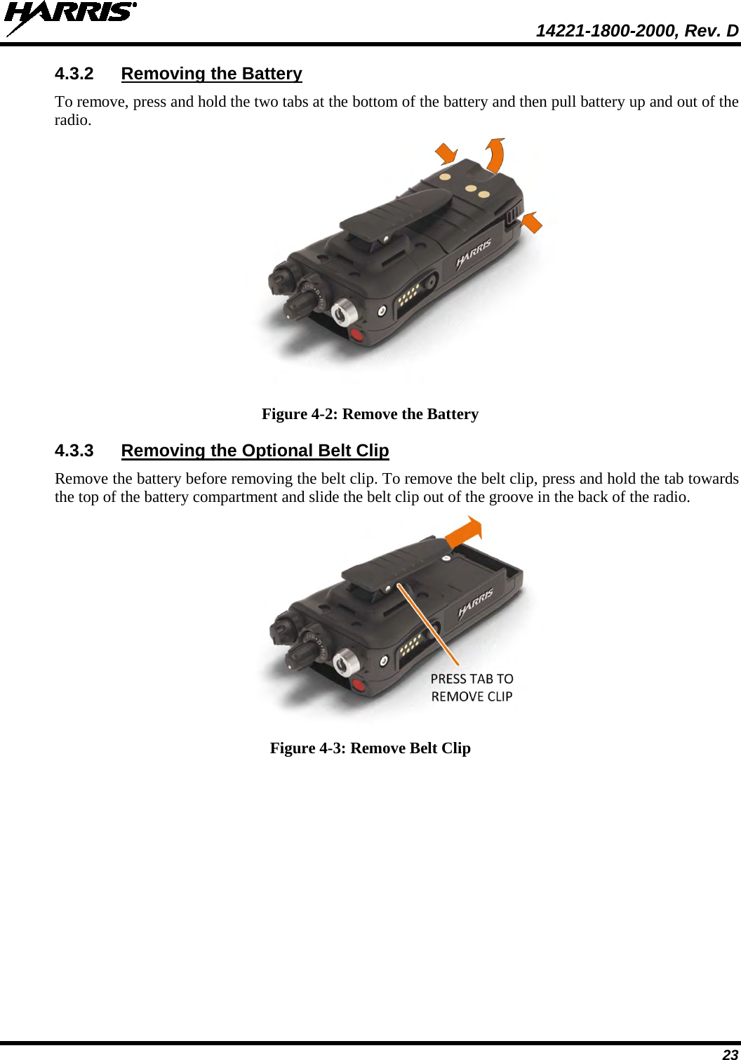  14221-1800-2000, Rev. D 23 4.3.2 Removing the Battery To remove, press and hold the two tabs at the bottom of the battery and then pull battery up and out of the radio.  Figure 4-2: Remove the Battery 4.3.3 Removing the Optional Belt Clip Remove the battery before removing the belt clip. To remove the belt clip, press and hold the tab towards the top of the battery compartment and slide the belt clip out of the groove in the back of the radio.  Figure 4-3: Remove Belt Clip 
