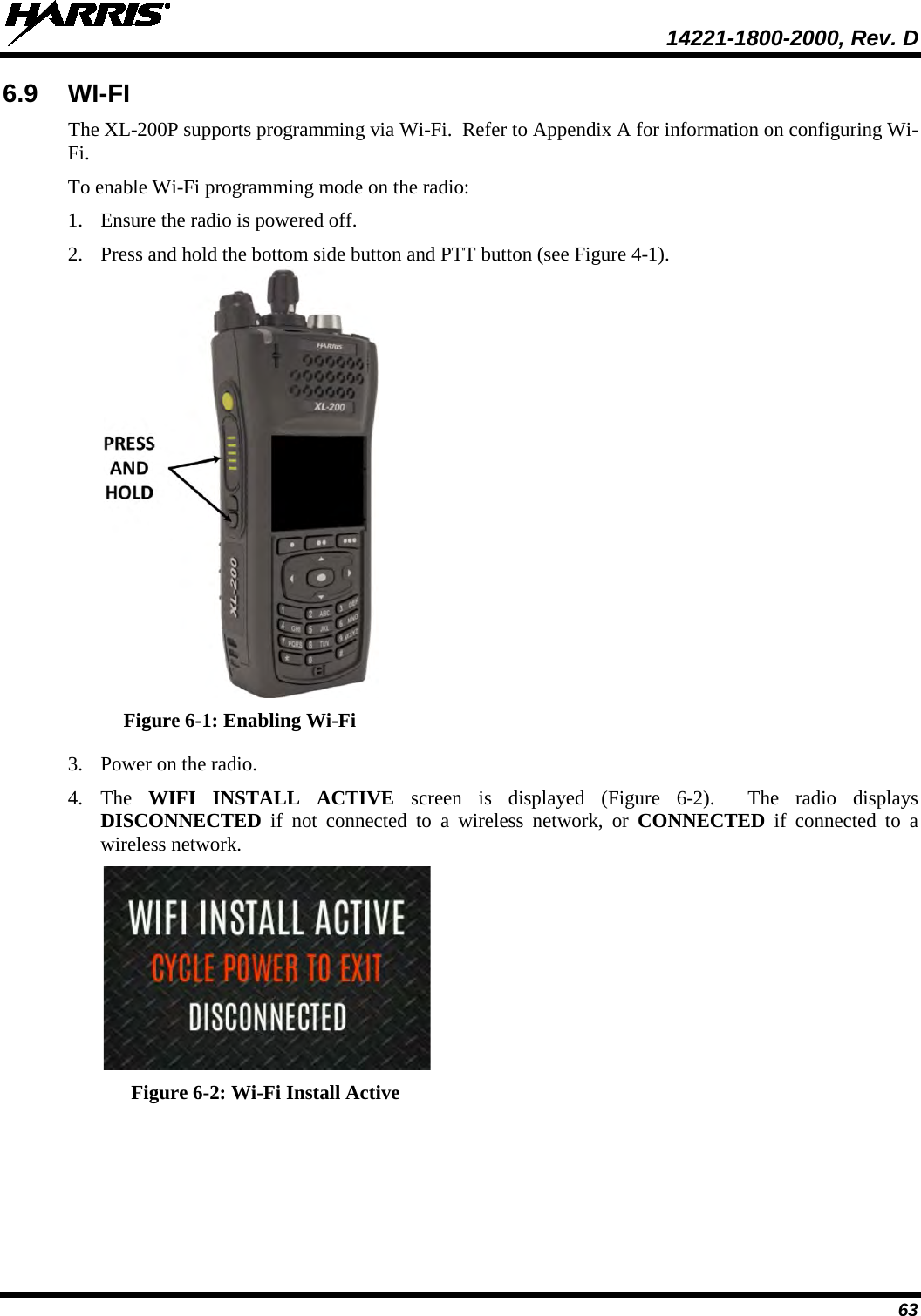  14221-1800-2000, Rev. D 63 6.9 WI-FI  The XL-200P supports programming via Wi-Fi.  Refer to Appendix A for information on configuring Wi-Fi. To enable Wi-Fi programming mode on the radio: 1. Ensure the radio is powered off. 2. Press and hold the bottom side button and PTT button (see Figure 4-1).  Figure 6-1: Enabling Wi-Fi 3. Power on the radio. 4. The  WIFI INSTALL ACTIVE screen is displayed (Figure  6-2).  The radio displays DISCONNECTED if not connected to a wireless network, or CONNECTED if connected to a wireless network.  Figure 6-2: Wi-Fi Install Active 