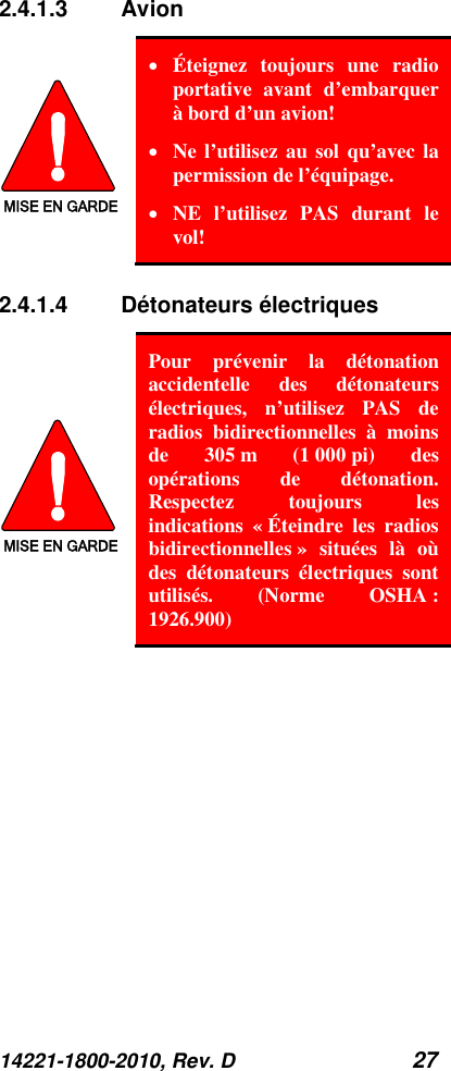 14221-1800-2010, Rev. D 27 2.4.1.3 Avion MISE EN GARDE • Éteignez toujours une radio portative avant d’embarquer à bord d’un avion! • Ne l’utilisez au sol qu’avec la permission de l’équipage. • NE l’utilisez PAS durant le vol! 2.4.1.4 Détonateurs électriques  MISE EN GARDE Pour prévenir la détonation accidentelle des détonateurs électriques, n’utilisez PAS de radios bidirectionnelles à moins de 305 m (1 000 pi) des opérations de détonation. Respectez toujours les indications « Éteindre les radios bidirectionnelles » situées là où des détonateurs électriques sont utilisés.  (Norme OSHA : 1926.900) 
