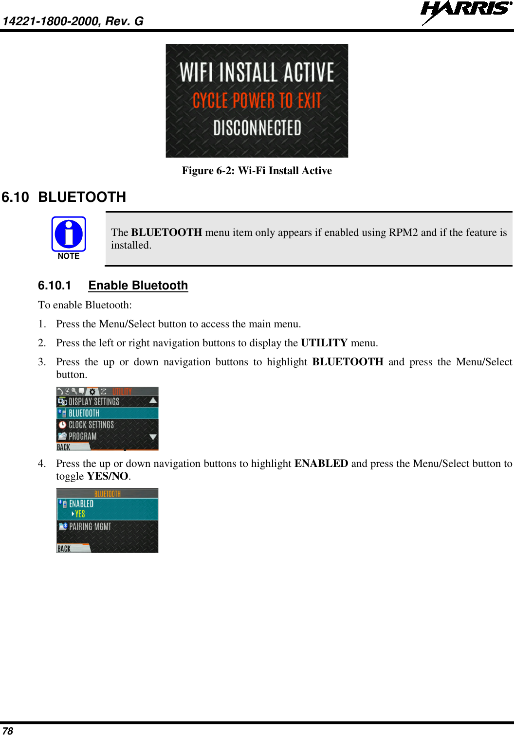 14221-1800-2000, Rev. G   78  Figure 6-2: Wi-Fi Install Active 6.10 BLUETOOTH  The BLUETOOTH menu item only appears if enabled using RPM2 and if the feature is installed. 6.10.1 Enable Bluetooth To enable Bluetooth: 1. Press the Menu/Select button to access the main menu. 2. Press the left or right navigation buttons to display the UTILITY menu. 3. Press  the up or down navigation buttons to highlight BLUETOOTH and press the Menu/Select button.  4. Press the up or down navigation buttons to highlight ENABLED and press the Menu/Select button to toggle YES/NO.  NOTE