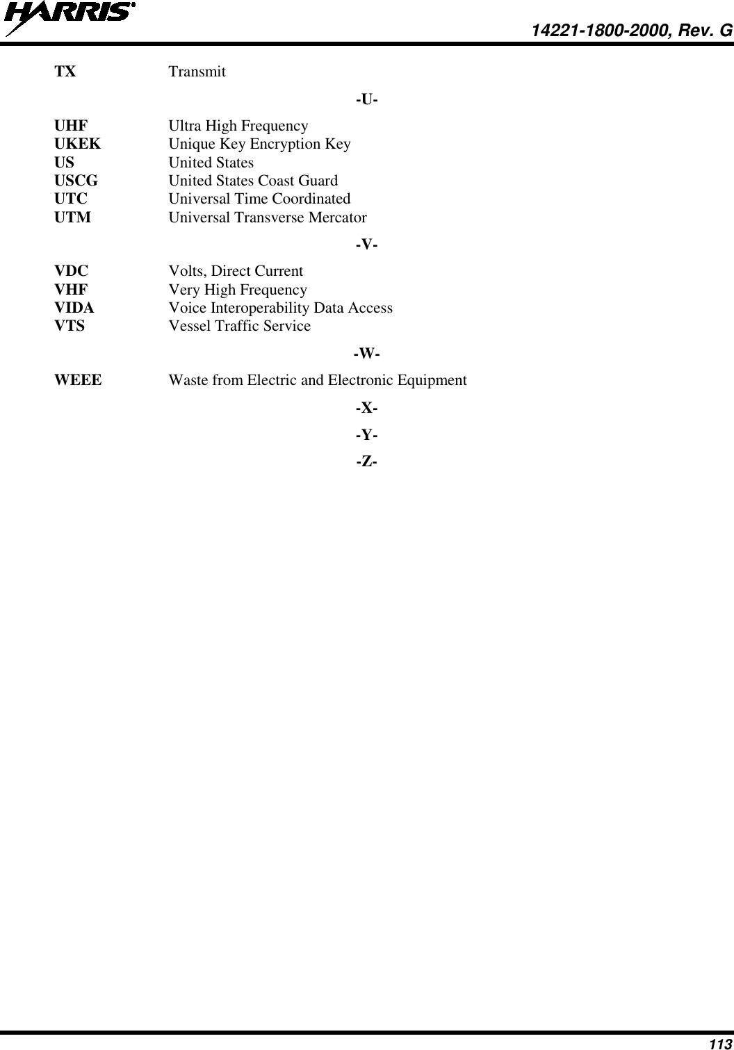  14221-1800-2000, Rev. G 113 TX Transmit -U- UHF Ultra High Frequency UKEK Unique Key Encryption Key US United States USCG United States Coast Guard UTC Universal Time Coordinated UTM Universal Transverse Mercator  -V- VDC Volts, Direct Current VHF  Very High Frequency VIDA Voice Interoperability Data Access VTS Vessel Traffic Service -W- WEEE Waste from Electric and Electronic Equipment -X- -Y- -Z-  