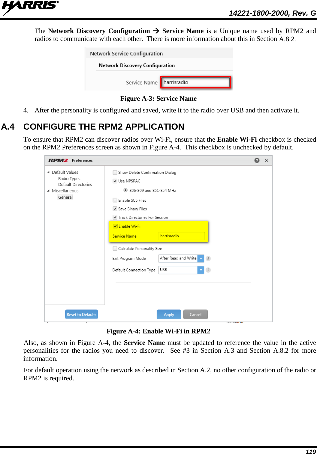  14221-1800-2000, Rev. G 119 The  Network Discovery Configuration  Service Name is a Unique name used by RPM2 and radios to communicate with each other.  There is more information about this in Section A.8.2.   Figure A-3: Service Name 4. After the personality is configured and saved, write it to the radio over USB and then activate it. A.4 CONFIGURE THE RPM2 APPLICATION To ensure that RPM2 can discover radios over Wi-Fi, ensure that the Enable Wi-Fi checkbox is checked on the RPM2 Preferences screen as shown in Figure A-4.  This checkbox is unchecked by default.    Figure A-4: Enable Wi-Fi in RPM2 Also, as shown in Figure A-4, the Service Name must be updated to reference the value in the active personalities for the radios you need to discover.  See #3 in Section A.3 and Section A.8.2 for more information. For default operation using the network as described in Section A.2, no other configuration of the radio or RPM2 is required. 