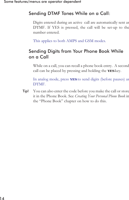 Sending DTMF Tones While on a Call:Digits entered during an active call are automatically sent asDTMF. If YES is pressed, the call will be set-up to thenumber entered.This applies to both AMPS and GSM modes.Sending Digits from Your Phone Book Whileon a CallWhile on a call, you can recall a phone book entry. A secondcall can be placed by pressing and holding the YES key.In analog mode, press YES to send digits (before pauses) asDTMF.Tip! You can also enter the code before you make the call or storeit in the Phone Book. See Creating Your Personal Phone Book inthe “Phone Book” chapter on how to do this.14Some features/menus are operator dependent