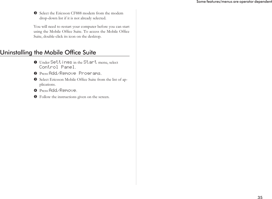 Select the Ericsson CF888 modem from the modemdrop-down list if it is not already selected.You will need to restart your computer before you can startusing the Mobile Office Suite. To access the Mobile OfficeSuite, double-click its icon on the desktop.Uninstalling the Mobile Office SuiteUnder Settings in the Start menu, selectControl Panel.Press Add/Remove Programs.Select Ericsson Mobile Office Suite from the list of ap-plications.Press Add/Remove.Follow the instructions given on the screen.35Some features/menus are operator dependent