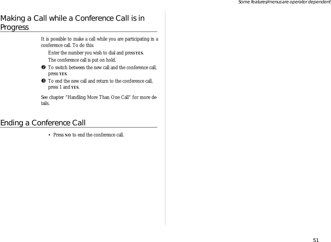 Making a Call while a Con fer ence Call is inPro gressIt is pos si ble to make a call while you are par tici pat ing in acon fer ence call. To do this:ŒEn ter the number you wish to dial and press YES.The con fer ence call is put on hold.•To switch be tween the new call and the con fer ence call, press YES.ŽTo end the new call and re turn to the con fer ence call,press 1 and YES.See chap ter “Han dling More Than One Call” for more de -tails.Ending a Con fer ence Call•Press NO to end the con fer ence call.51Some fea tures/menus are op era tor dependent